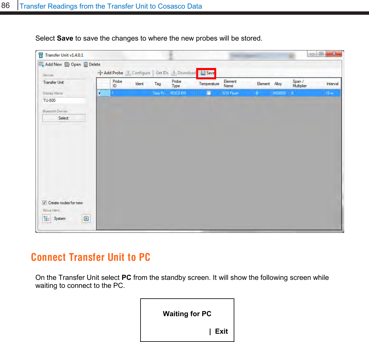 86   Transfer Readings from the Transfer Unit to Cosasco Data  Select Save to save the changes to where the new probes will be stored.     Connect Transfer Unit to PC  On the Transfer Unit select PC from the standby screen. It will show the following screen while waiting to connect to the PC.            Waiting for PC                |  Exit  