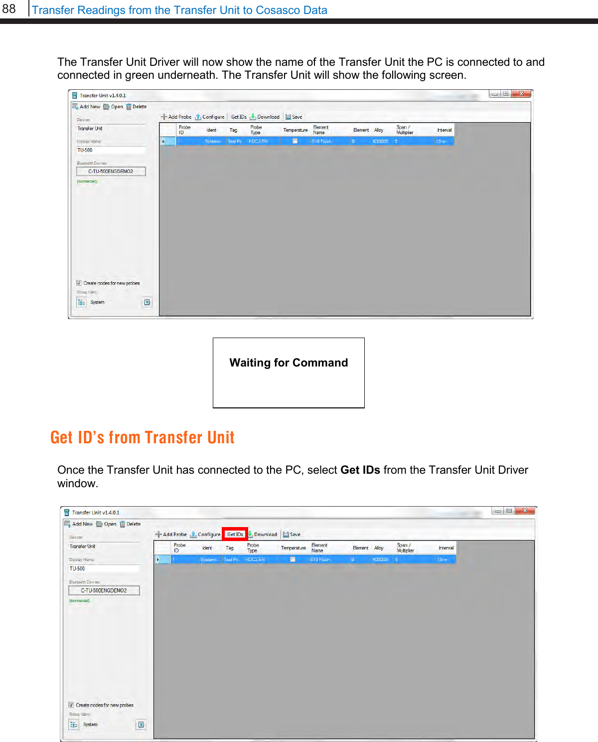 88   Transfer Readings from the Transfer Unit to Cosasco Data  The Transfer Unit Driver will now show the name of the Transfer Unit the PC is connected to and connected in green underneath. The Transfer Unit will show the following screen.         Get ID’s from Transfer Unit  Once the Transfer Unit has connected to the PC, select Get IDs from the Transfer Unit Driver window.      Waiting for Command                 