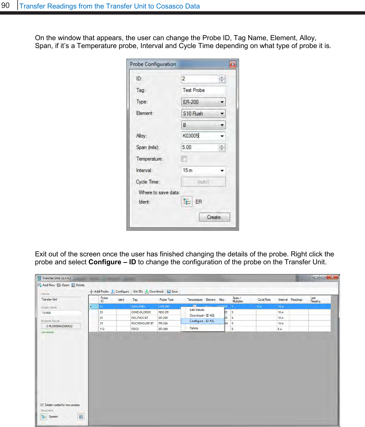 90   Transfer Readings from the Transfer Unit to Cosasco Data  On the window that appears, the user can change the Probe ID, Tag Name, Element, Alloy, Span, if it’s a Temperature probe, Interval and Cycle Time depending on what type of probe it is.                          Exit out of the screen once the user has finished changing the details of the probe. Right click the probe and select Configure – ID to change the configuration of the probe on the Transfer Unit.      