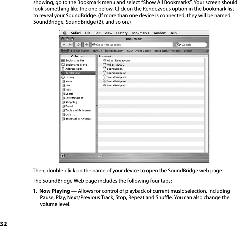32showing, go to the Bookmark menu and select “Show All Bookmarks”. Your screen should look something like the one below. Click on the Rendezvous option in the bookmark list to reveal your SoundBridge. (If more than one device is connected, they will be named SoundBridge, SoundBridge (2), and so on.) Then, double-click on the name of your device to open the SoundBridge web page.The SoundBridge Web page includes the following four tabs:1.  Now Playing — Allows for control of playback of current music selection, including Pause, Play, Next/Previous Track, Stop, Repeat and Shufﬂe. You can also change the volume level.