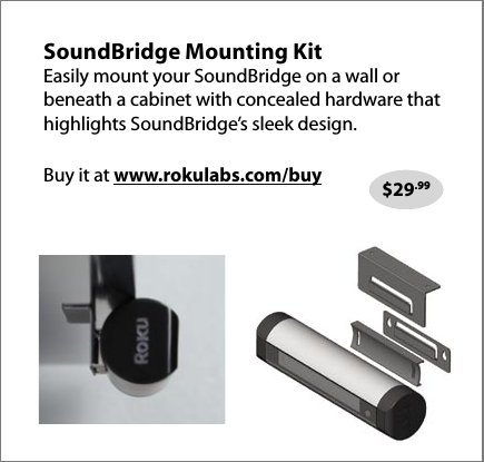 SoundBridge Mounting Kit Easily mount your SoundBridge on a wall or beneath a cabinet with concealed hardware that highlights SoundBridge’s sleek design.Buy it at www.rokulabs.com/buy $29.99