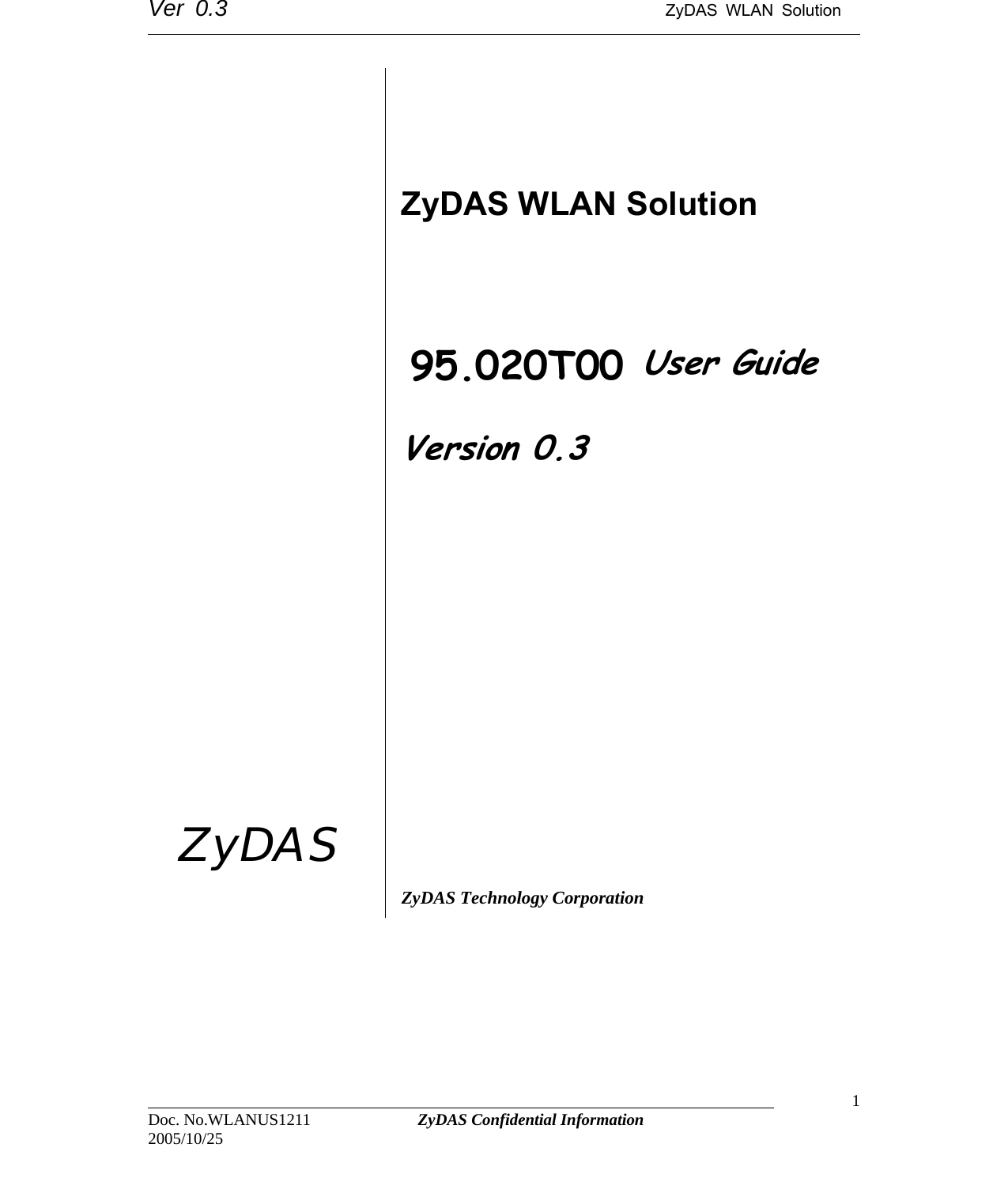 Ver 0.3                                      ZyDAS WLAN Solution                                                                                                                         ZyDAS WLAN Solution     ZDWlan_1211 User Guide Version 0.3       ZyDAS    ZyDAS Technology Corporation                                                                                    Doc. No.WLANUS1211             ZyDAS Confidential Information                   1 2005/10/25  95.020T00