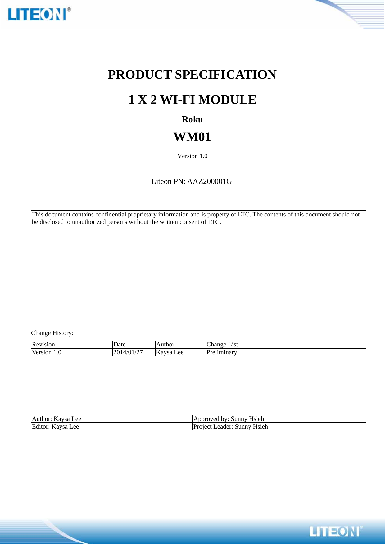    PRODUCT SPECIFICATION 1 X 2 WI-FI MODULE Roku WM01 Version 1.0  Liteon PN: AAZ200001G   This document contains confidential proprietary information and is property of LTC. The contents of this document should not be disclosed to unauthorized persons without the written consent of LTC.               Change History: Revision Date Author Change List Version 1.0  2014/01/27  Kaysa Lee  Preliminary      Author: Kaysa Lee  Approved by: Sunny Hsieh Editor: Kaysa Lee  Project Leader: Sunny Hsieh 