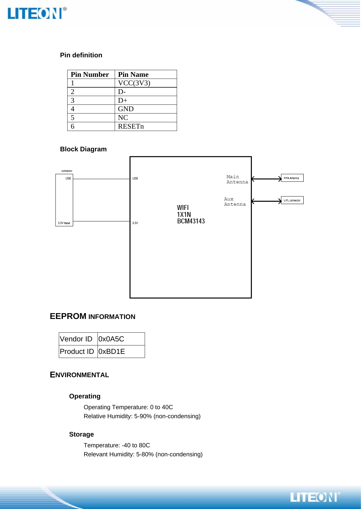   Pin definition  Pin Number Pin Name 1 VCC(3V3) 2 D- 3 D+ 4 GND 5 NC 6 RESETn  Block Diagram   EEPROM INFORMATION  Vendor ID  0x0A5C Product ID  0xBD1E  ENVIRONMENTAL  Operating   Operating Temperature: 0 to 40C   Relative Humidity: 5-90% (non-condensing)  Storage   Temperature: -40 to 80C Relevant Humidity: 5-80% (non-condensing) 