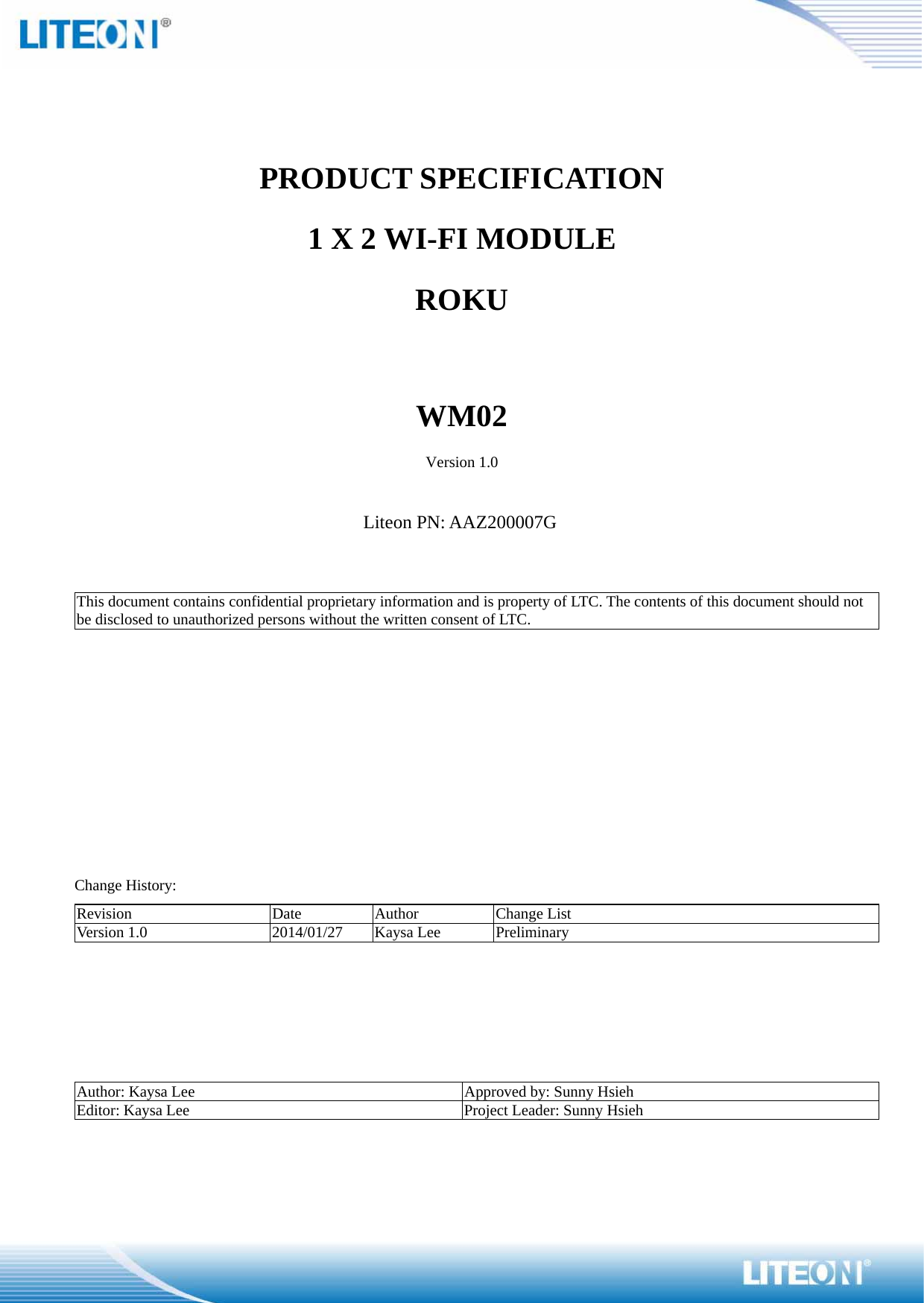    PRODUCT SPECIFICATION 1 X 2 WI-FI MODULE   ROKU   WM02 Version 1.0  Liteon PN: AAZ200007G   This document contains confidential proprietary information and is property of LTC. The contents of this document should not be disclosed to unauthorized persons without the written consent of LTC.               Change History: Revision Date Author Change List Version 1.0  2014/01/27  Kaysa Lee  Preliminary      Author: Kaysa Lee  Approved by: Sunny Hsieh Editor: Kaysa Lee  Project Leader: Sunny Hsieh 