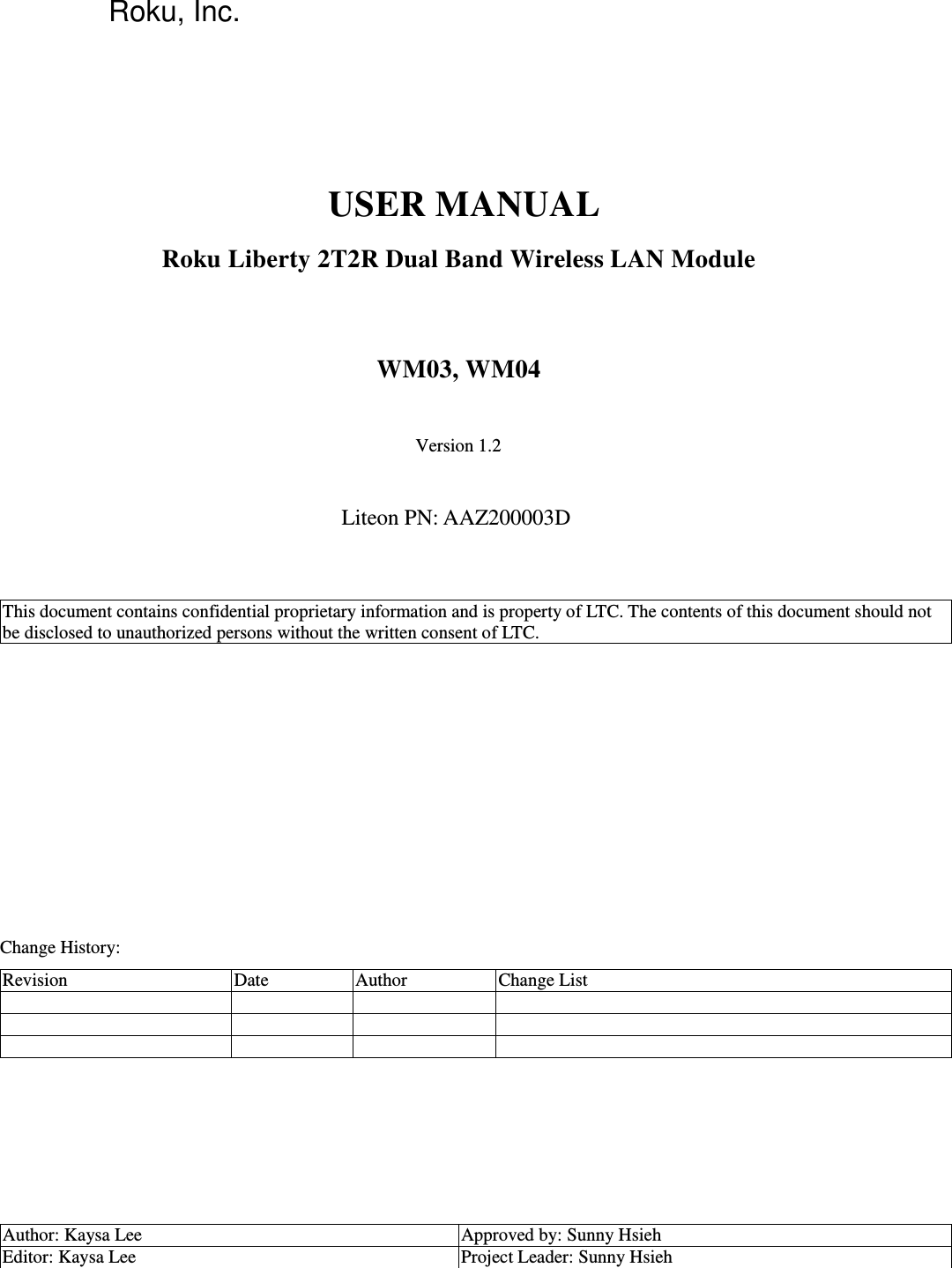 Roku, Inc.     USER MANUAL   Roku Liberty 2T2R Dual Band Wireless LAN Module  WM03, WM04  Version 1.2  Liteon PN: AAZ200003D   This document contains confidential proprietary information and is property of LTC. The contents of this document should not be disclosed to unauthorized persons without the written consent of LTC.               Change History: Revision Date Author Change List                  Author: Kaysa Lee Approved by: Sunny Hsieh Editor: Kaysa Lee Project Leader: Sunny Hsieh   