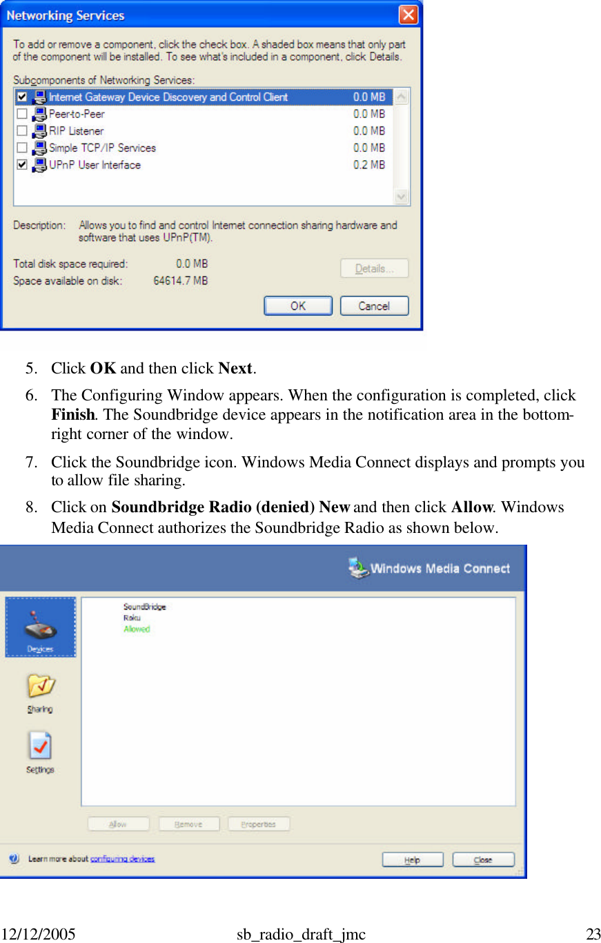 12/12/2005 sb_radio_draft_jmc  23    5. Click OK and then click Next.  6. The Configuring Window appears. When the configuration is completed, click Finish. The Soundbridge device appears in the notification area in the bottom-right corner of the window.  7. Click the Soundbridge icon. Windows Media Connect displays and prompts you to allow file sharing.   8. Click on Soundbridge Radio (denied) New and then click Allow. Windows Media Connect authorizes the Soundbridge Radio as shown below.   