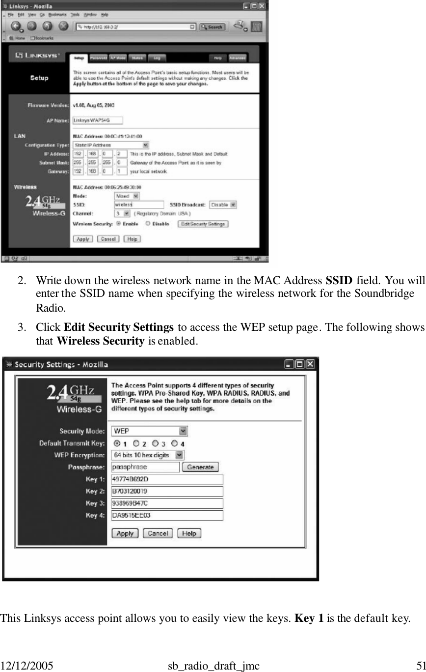 12/12/2005 sb_radio_draft_jmc  51    2. Write down the wireless network name in the MAC Address SSID field. You will enter the SSID name when specifying the wireless network for the Soundbridge Radio.   3. Click Edit Security Settings to access the WEP setup page. The following shows that Wireless Security is enabled.    This Linksys access point allows you to easily view the keys. Key 1 is the default key. 