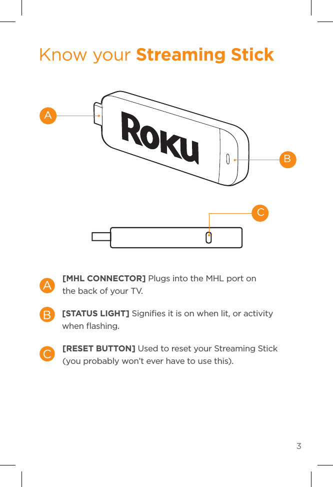 3Know your Streaming Stick[MHL CONNECTOR] Plugs into the MHL port on the back of your TV.[STATUS LIGHT] Signiﬁes it is on when lit, or activity when ﬂashing.[RESET BUTTON] Used to reset your Streaming Stick (you probably won’t ever have to use this).ABC