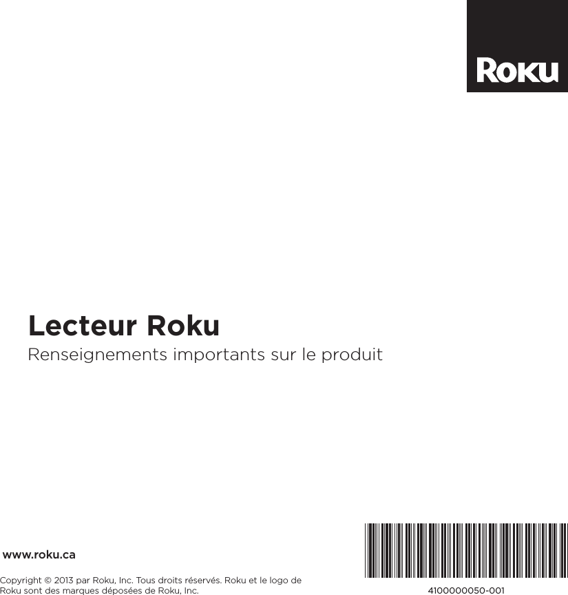 4100000050-001Lecteur RokuRenseignements importants sur le produitCopyright © 2013 par Roku, Inc. Tous droits réservés. Roku et le logo deRoku sont des marques déposées de Roku, Inc.www.roku.ca