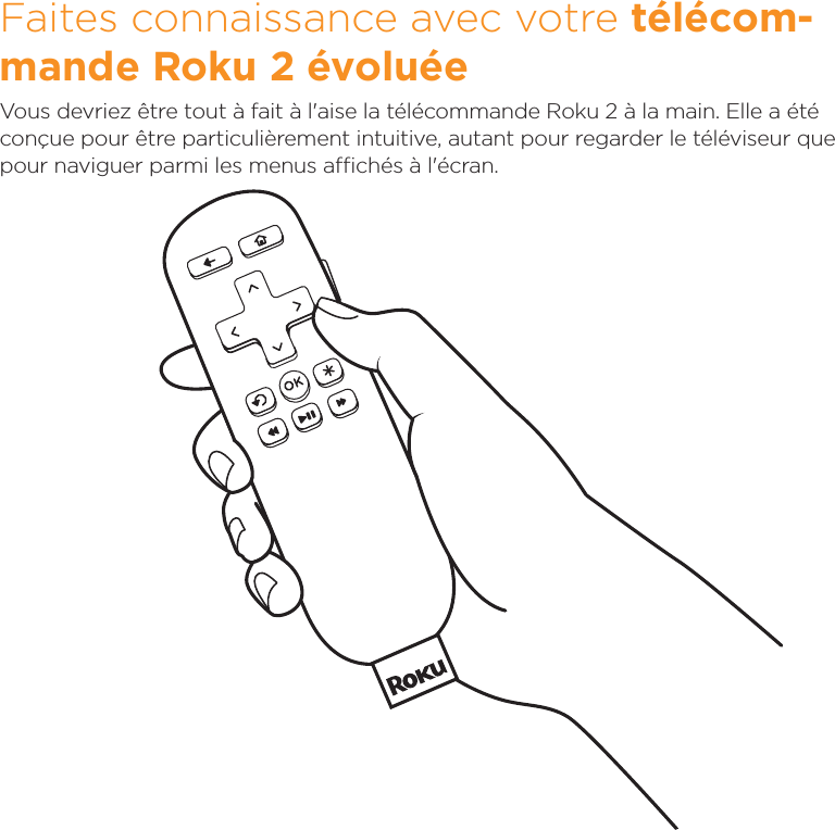 Faites connaissance avec votre télécom-mande Roku2 évoluéeVous devriez être tout à fait à l&apos;aise la télécommande Roku2 à la main. Elle a été conçue pour être particulièrement intuitive, autant pour regarder le téléviseur que pour naviguer parmi les menus achés à l&apos;écran.