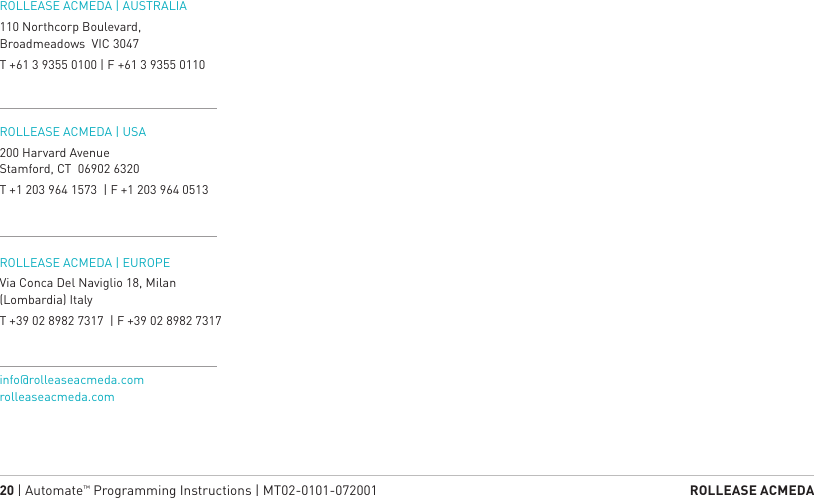 20 | Automate™ Programming Instructions | MT02-0101-072001  ROLLEASE ACMEDAROLLEASE ACMEDA | AUSTRALIA 110 Northcorp Boulevard, Broadmeadows  VIC 3047T +61 3 9355 0100 | F +61 3 9355 0110ROLLEASE ACMEDA | USA 200 Harvard AvenueStamford, CT  06902 6320T +1 203 964 1573  | F +1 203 964 0513ROLLEASE ACMEDA | EUROPEVia Conca Del Naviglio 18, Milan (Lombardia) ItalyT +39 02 8982 7317  | F +39 02 8982 7317info@rolleaseacmeda.comrolleaseacmeda.com