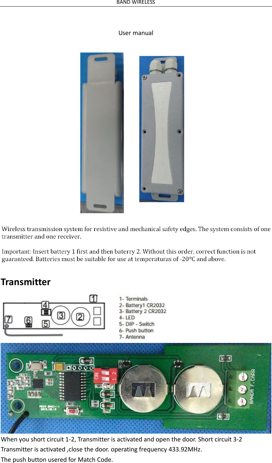 BAND WIRELESS  User manual    Transmitter   When you short circuit 1-2, Transmitter is activated and open the door. Short circuit 3-2 Transmitter is activated ,close the door. operating frequency 433.92MHz. The push button usered for Match Code. 