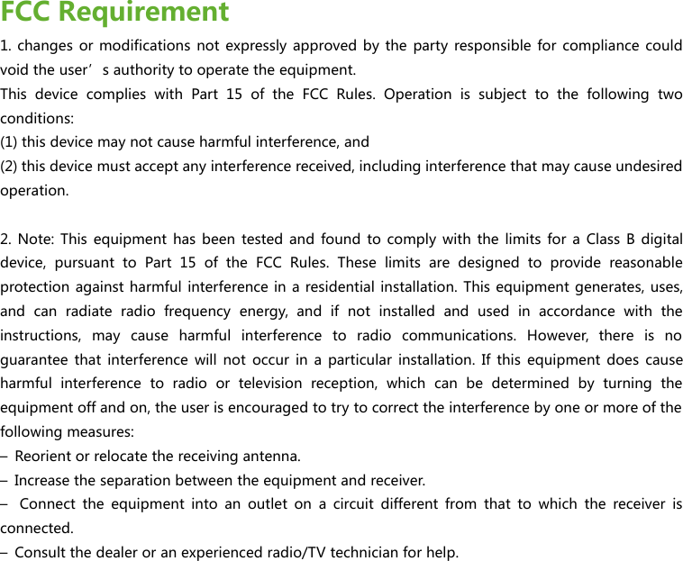 FCC Requirement1. changes or modifications not expressly approved by the party responsible for compliance couldvoid the user’s authority to operate the equipment.This device complies with Part 15 of the FCC Rules. Operation is subject to the following twoconditions:(1) this device may not cause harmful interference, and(2) this device must accept any interference received, including interference that may cause undesiredoperation.2. Note: This equipment has been tested and found to comply with the limits for a Class B digitaldevice, pursuant to Part 15 of the FCC Rules. These limits are designed to provide reasonableprotection against harmful interference in a residential installation. This equipment generates, uses,and can radiate radio frequency energy, and if not installed and used in accordance with theinstructions, may cause harmful interference to radio communications. However, there is noguarantee that interference will not occur in a particular installation. If this equipment does causeharmful interference to radio or television reception, which can be determined by turning theequipment off and on, the user is encouraged to try to correct the interference by one or more of thefollowing measures:– Reorient or relocate the receiving antenna.– Increase the separation between the equipment and receiver.– Connect the equipment into an outlet on a circuit different from that to which the receiver isconnected.– Consult the dealer or an experienced radio/TV technician for help.