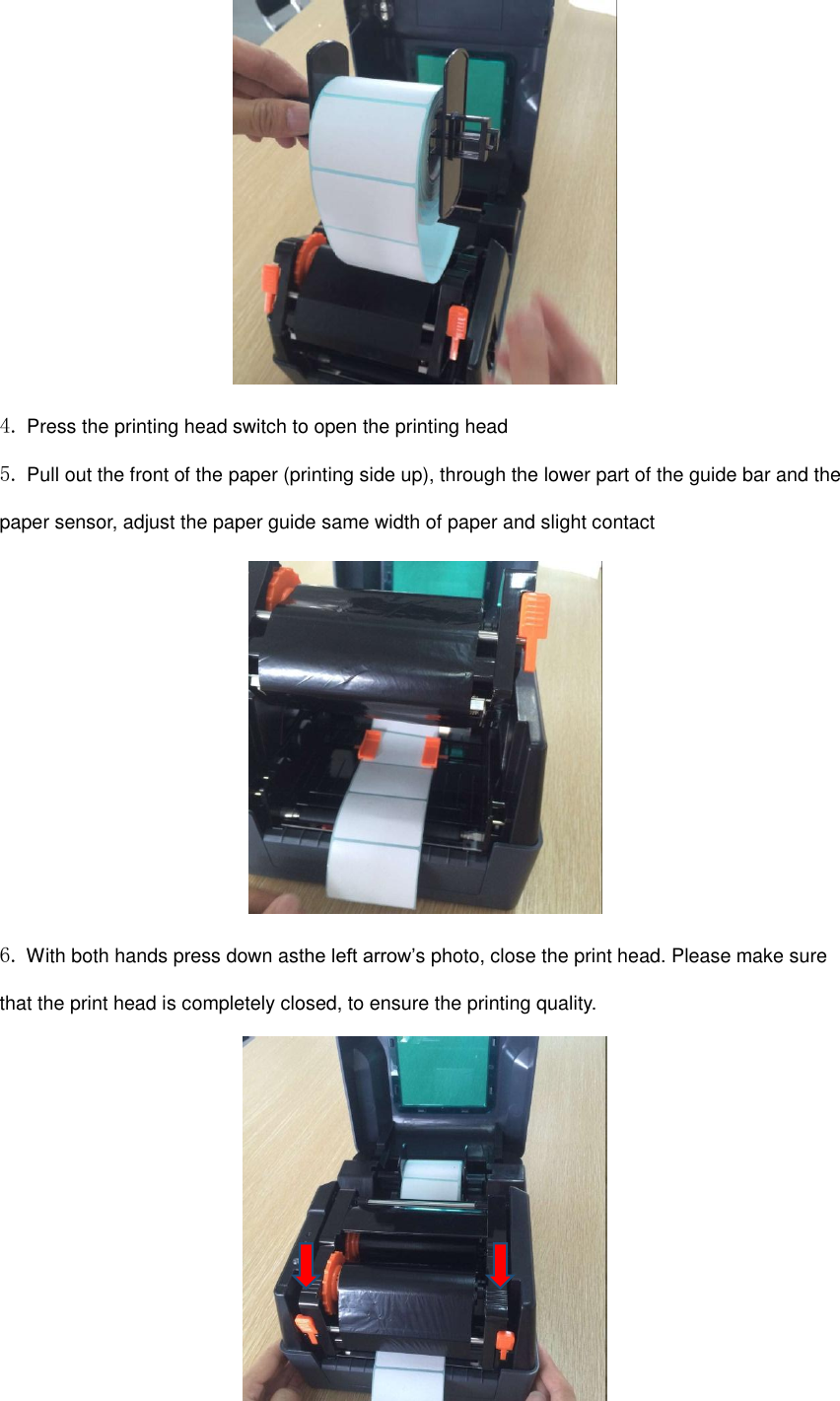 4. Press the printing head switch to open the printing head 5. Pull out the front of the paper (printing side up), through the lower part of the guide bar and the paper sensor, adjust the paper guide same width of paper and slight contact  6. With both hands press down asthe left arrow’s photo, close the print head. Please make sure that the print head is completely closed, to ensure the printing quality.  