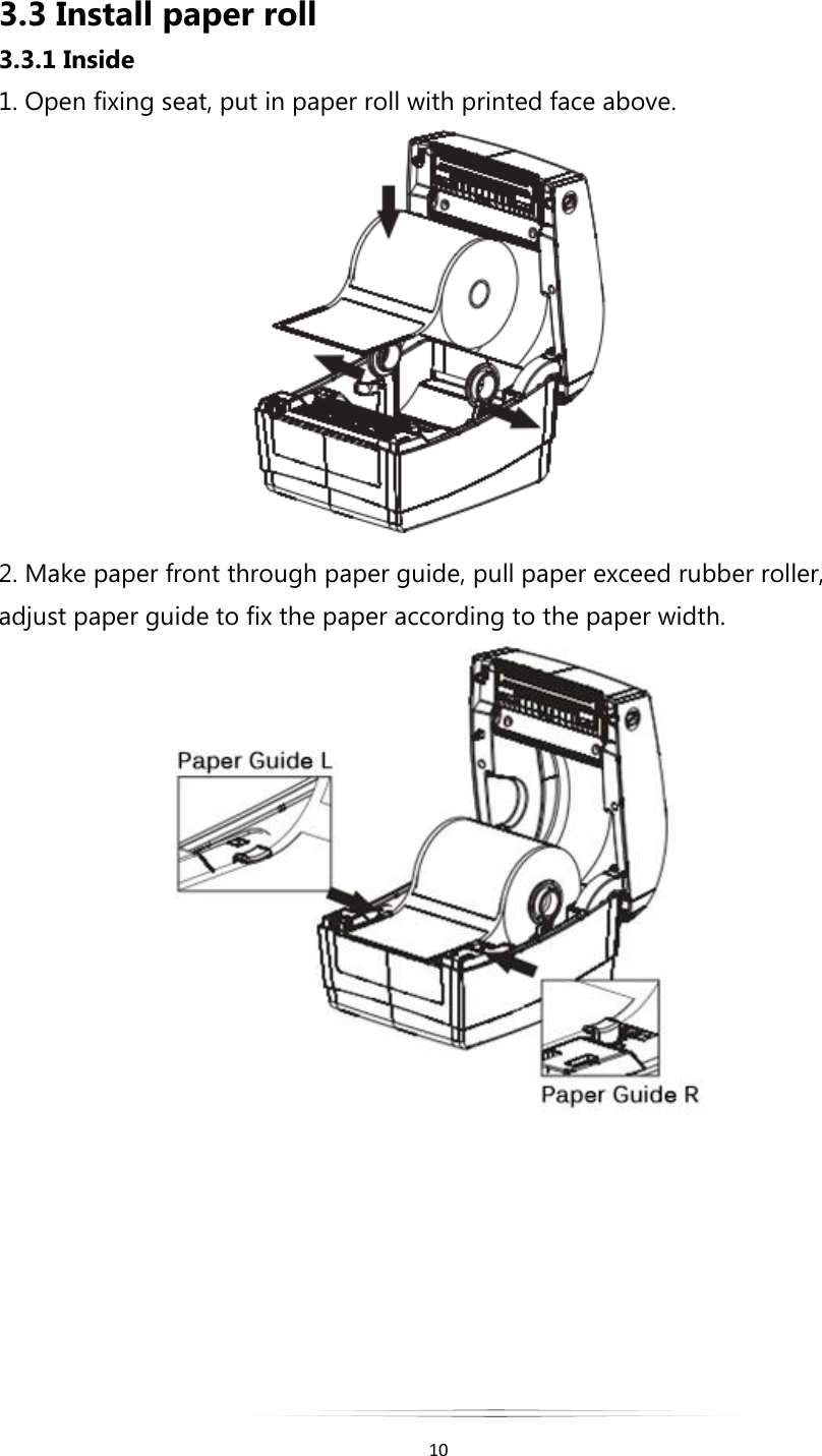   10  3.3 Install paper roll 3.3.1 Inside 1. Open fixing seat, put in paper roll with printed face above.  2. Make paper front through paper guide, pull paper exceed rubber roller, adjust paper guide to fix the paper according to the paper width.          