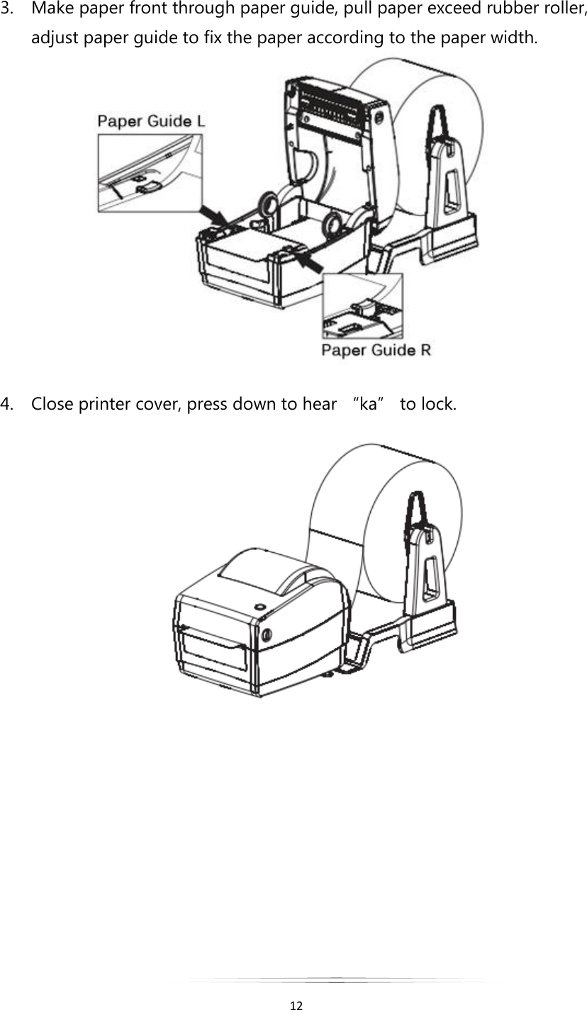   12  3. Make paper front through paper guide, pull paper exceed rubber roller, adjust paper guide to fix the paper according to the paper width.  4. Close printer cover, press down to hear “ka” to lock.          