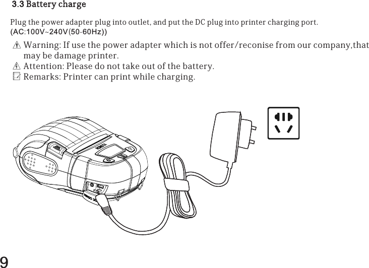 3.3BatterychargePlugthepoweradapterplugintooutlet,andputtheDCplugintoprinterchargingport.(AC:100V~240V(50-60Hz)) Warning:Ifusethepoweradapterwhichisnotoffer/reconisefromourcompany,thatmaybedamageprinter.Attention:Pleasedonottakeoutofthebattery.Remarks:Printercanprintwhilecharging.9