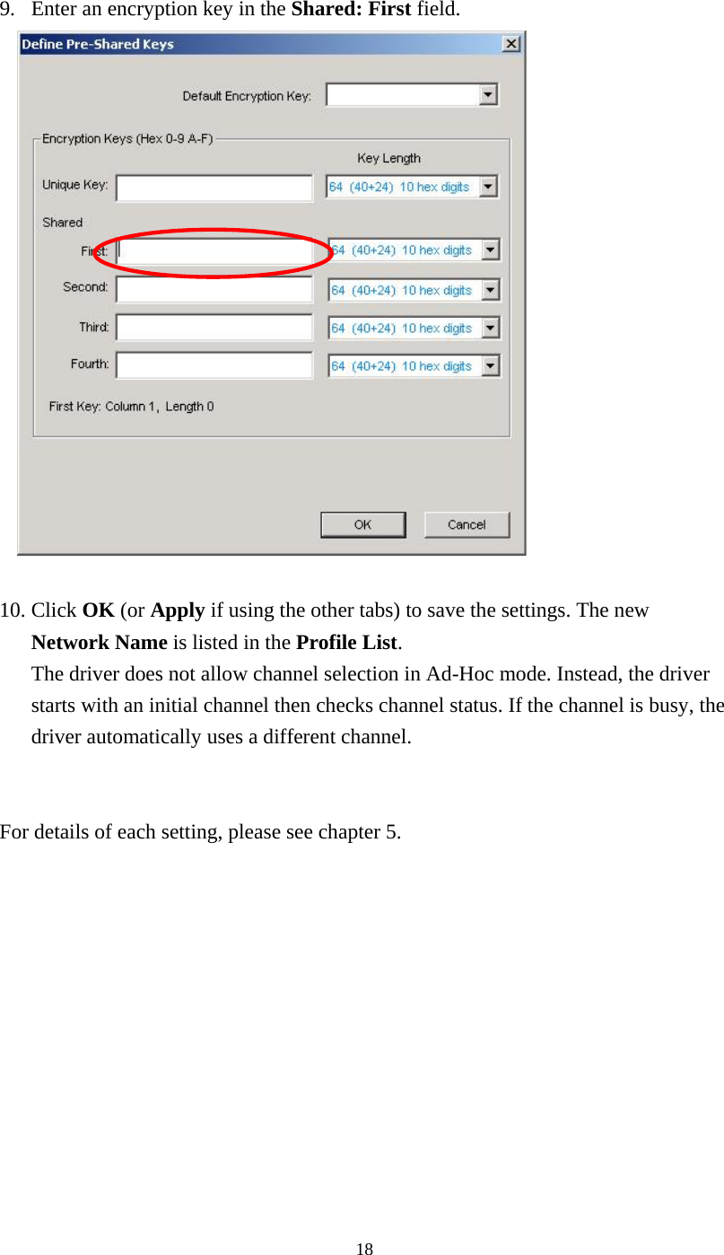  189.  Enter an encryption key in the Shared: First field.   10. Click OK (or Apply if using the other tabs) to save the settings. The new Network Name is listed in the Profile List. The driver does not allow channel selection in Ad-Hoc mode. Instead, the driver starts with an initial channel then checks channel status. If the channel is busy, the driver automatically uses a different channel.   For details of each setting, please see chapter 5.     