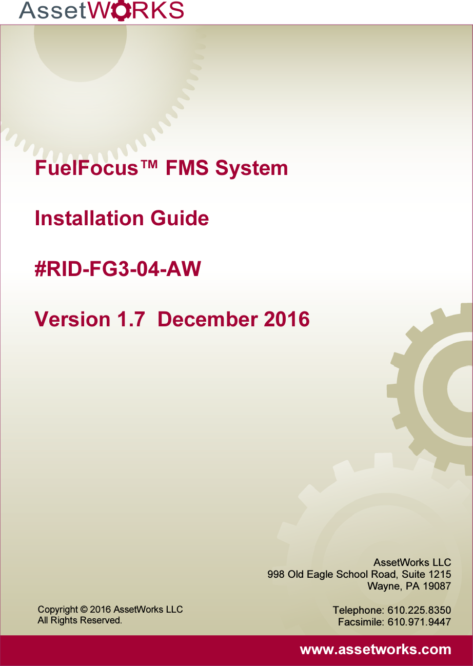      FuelFocus™ FMS System Installation Guide #RID-FG3-04-AW Version 1.7  December 2016  AssetWorks LLC 998 Old Eagle School Road, Suite 1215 Wayne, PA 19087  Telephone: 610.225.8350 Facsimile: 610.971.9447  www.assetworks.com Copyright © 2016 AssetWorks LLC  All Rights Reserved. 