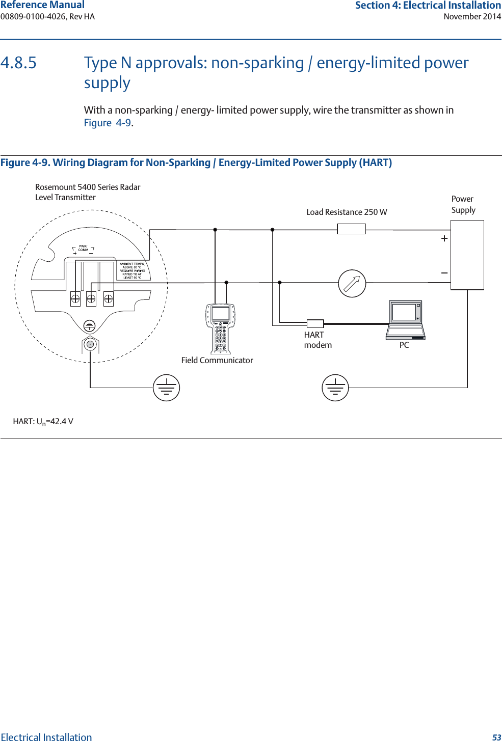 53Reference Manual 00809-0100-4026, Rev HASection 4: Electrical InstallationNovember 2014Electrical Installation4.8.5 Type N approvals: non-sparking / energy-limited power supplyWith a non-sparking / energy- limited power supply, wire the transmitter as shown in Figure 4-9.Figure 4-9. Wiring Diagram for Non-Sparking / Energy-Limited Power Supply (HART) Rosemount 5400 Series Radar Level TransmitterField CommunicatorHARTmodemLoad Resistance 250 WPowerSupplyPCHART: Un=42.4 V