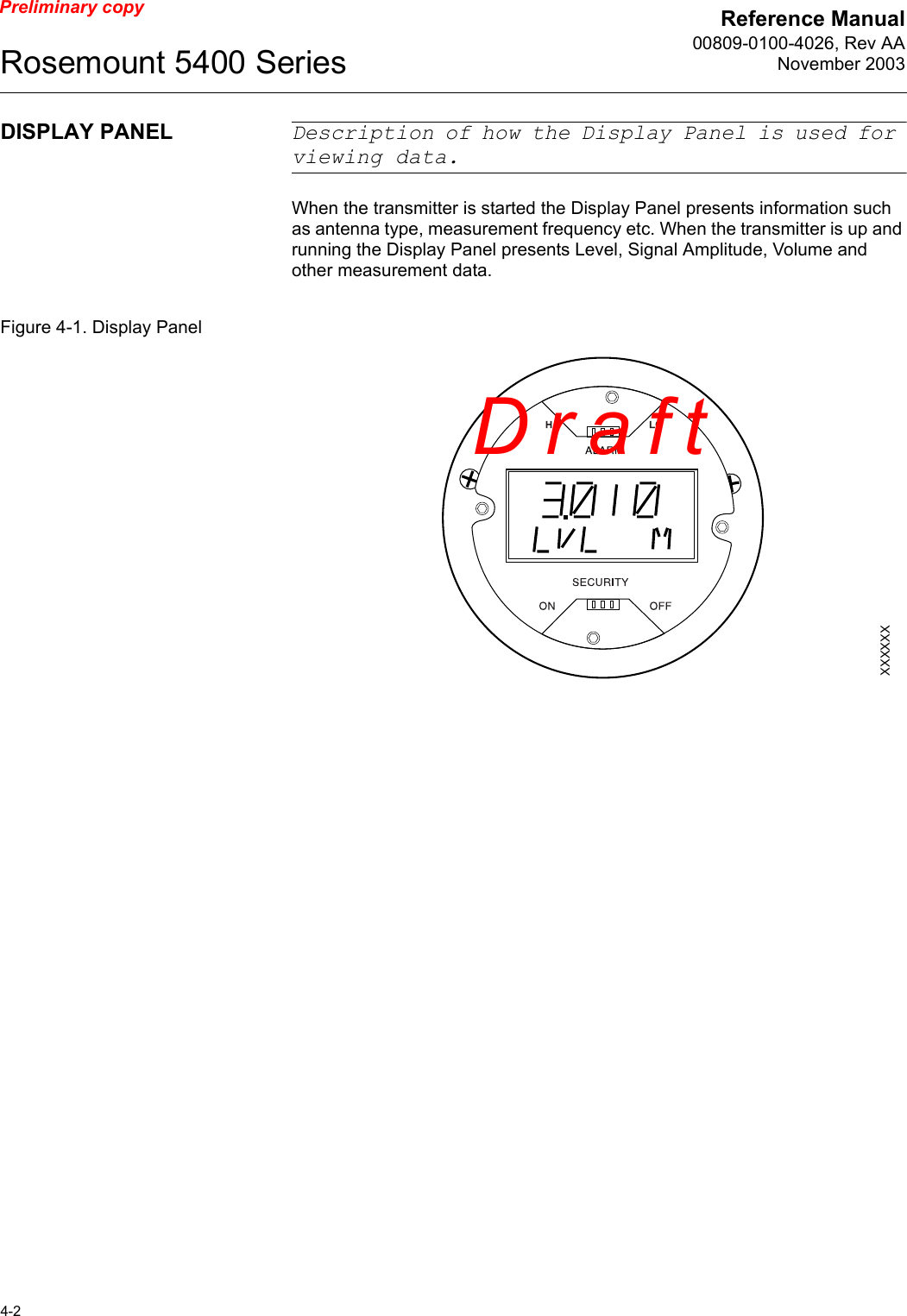 Reference Manual00809-0100-4026, Rev AANovember 2003Rosemount 5400 Series4-2Preliminary copyDISPLAY PANEL Description of how the Display Panel is used for viewing data.When the transmitter is started the Display Panel presents information such as antenna type, measurement frequency etc. When the transmitter is up and running the Display Panel presents Level, Signal Amplitude, Volume and other measurement data. Figure 4-1. Display PanelXXXXXXDraft