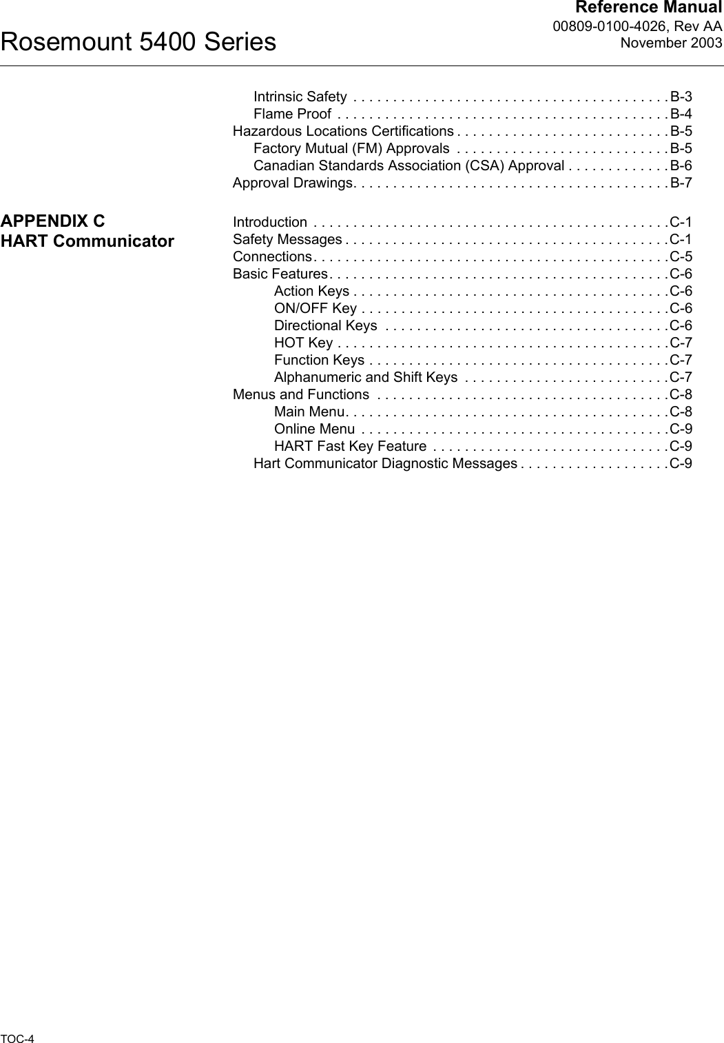 Reference Manual00809-0100-4026, Rev AANovember 2003Rosemount 5400 SeriesTOC-4Intrinsic Safety  . . . . . . . . . . . . . . . . . . . . . . . . . . . . . . . . . . . . . . . . B-3Flame Proof  . . . . . . . . . . . . . . . . . . . . . . . . . . . . . . . . . . . . . . . . . . B-4Hazardous Locations Certifications . . . . . . . . . . . . . . . . . . . . . . . . . . . B-5Factory Mutual (FM) Approvals  . . . . . . . . . . . . . . . . . . . . . . . . . . . B-5Canadian Standards Association (CSA) Approval . . . . . . . . . . . . . B-6Approval Drawings. . . . . . . . . . . . . . . . . . . . . . . . . . . . . . . . . . . . . . . . B-7APPENDIX CHART CommunicatorIntroduction  . . . . . . . . . . . . . . . . . . . . . . . . . . . . . . . . . . . . . . . . . . . . .C-1Safety Messages . . . . . . . . . . . . . . . . . . . . . . . . . . . . . . . . . . . . . . . . .C-1Connections. . . . . . . . . . . . . . . . . . . . . . . . . . . . . . . . . . . . . . . . . . . . .C-5Basic Features. . . . . . . . . . . . . . . . . . . . . . . . . . . . . . . . . . . . . . . . . . .C-6Action Keys . . . . . . . . . . . . . . . . . . . . . . . . . . . . . . . . . . . . . . . .C-6ON/OFF Key . . . . . . . . . . . . . . . . . . . . . . . . . . . . . . . . . . . . . . .C-6Directional Keys  . . . . . . . . . . . . . . . . . . . . . . . . . . . . . . . . . . . .C-6HOT Key . . . . . . . . . . . . . . . . . . . . . . . . . . . . . . . . . . . . . . . . . .C-7Function Keys . . . . . . . . . . . . . . . . . . . . . . . . . . . . . . . . . . . . . .C-7Alphanumeric and Shift Keys  . . . . . . . . . . . . . . . . . . . . . . . . . .C-7Menus and Functions  . . . . . . . . . . . . . . . . . . . . . . . . . . . . . . . . . . . . .C-8Main Menu. . . . . . . . . . . . . . . . . . . . . . . . . . . . . . . . . . . . . . . . .C-8Online Menu  . . . . . . . . . . . . . . . . . . . . . . . . . . . . . . . . . . . . . . .C-9HART Fast Key Feature  . . . . . . . . . . . . . . . . . . . . . . . . . . . . . .C-9Hart Communicator Diagnostic Messages . . . . . . . . . . . . . . . . . . .C-9