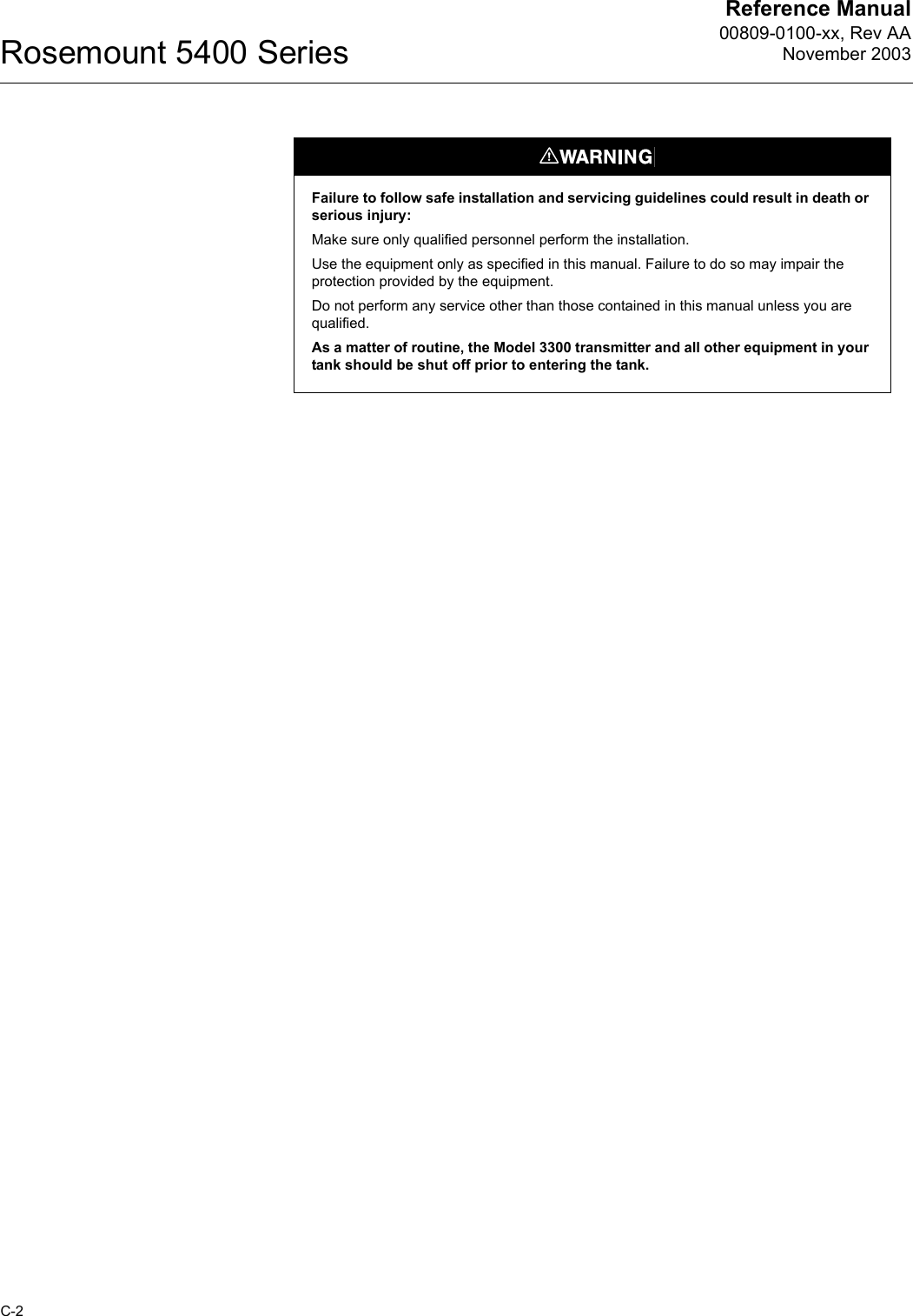 Reference Manual00809-0100-xx, Rev AANovember 2003Rosemount 5400 SeriesC-2Failure to follow safe installation and servicing guidelines could result in death or serious injury:Make sure only qualified personnel perform the installation.Use the equipment only as specified in this manual. Failure to do so may impair the protection provided by the equipment.Do not perform any service other than those contained in this manual unless you are qualified.As a matter of routine, the Model 3300 transmitter and all other equipment in your tank should be shut off prior to entering the tank.