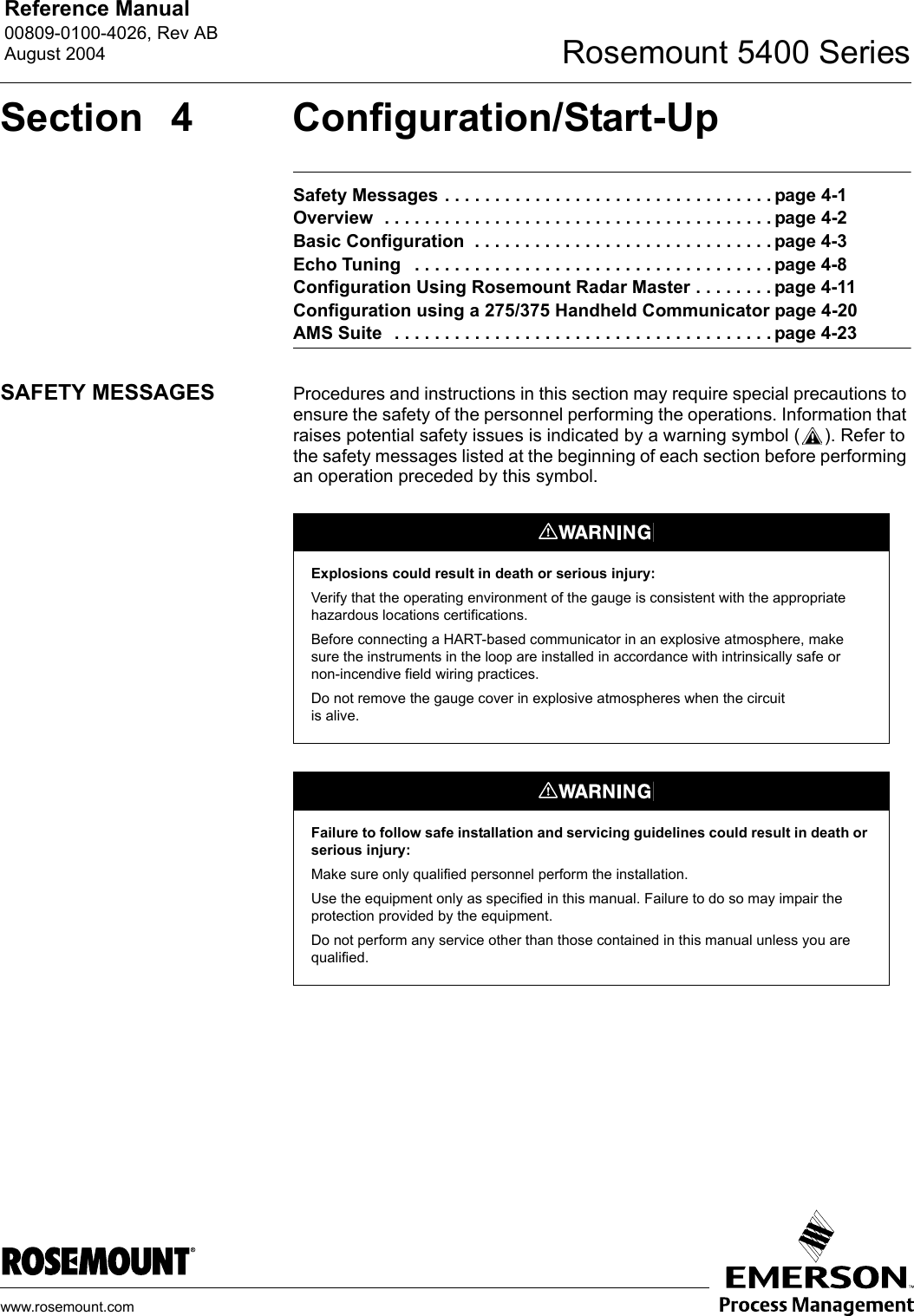 Reference Manual 00809-0100-4026, Rev ABAugust 2004 Rosemount 5400 Serieswww.rosemount.comSection 4 Configuration/Start-UpSafety Messages . . . . . . . . . . . . . . . . . . . . . . . . . . . . . . . . . page 4-1Overview  . . . . . . . . . . . . . . . . . . . . . . . . . . . . . . . . . . . . . . . page 4-2Basic Configuration  . . . . . . . . . . . . . . . . . . . . . . . . . . . . . . page 4-3Echo Tuning   . . . . . . . . . . . . . . . . . . . . . . . . . . . . . . . . . . . . page 4-8Configuration Using Rosemount Radar Master . . . . . . . . page 4-11Configuration using a 275/375 Handheld Communicator page 4-20AMS Suite   . . . . . . . . . . . . . . . . . . . . . . . . . . . . . . . . . . . . . . page 4-23SAFETY MESSAGES Procedures and instructions in this section may require special precautions to ensure the safety of the personnel performing the operations. Information that raises potential safety issues is indicated by a warning symbol ( ). Refer to the safety messages listed at the beginning of each section before performing an operation preceded by this symbol.Explosions could result in death or serious injury:Verify that the operating environment of the gauge is consistent with the appropriate hazardous locations certifications.Before connecting a HART-based communicator in an explosive atmosphere, make sure the instruments in the loop are installed in accordance with intrinsically safe or non-incendive field wiring practices.Do not remove the gauge cover in explosive atmospheres when the circuit is alive.Failure to follow safe installation and servicing guidelines could result in death or serious injury:Make sure only qualified personnel perform the installation.Use the equipment only as specified in this manual. Failure to do so may impair the protection provided by the equipment.Do not perform any service other than those contained in this manual unless you are qualified.