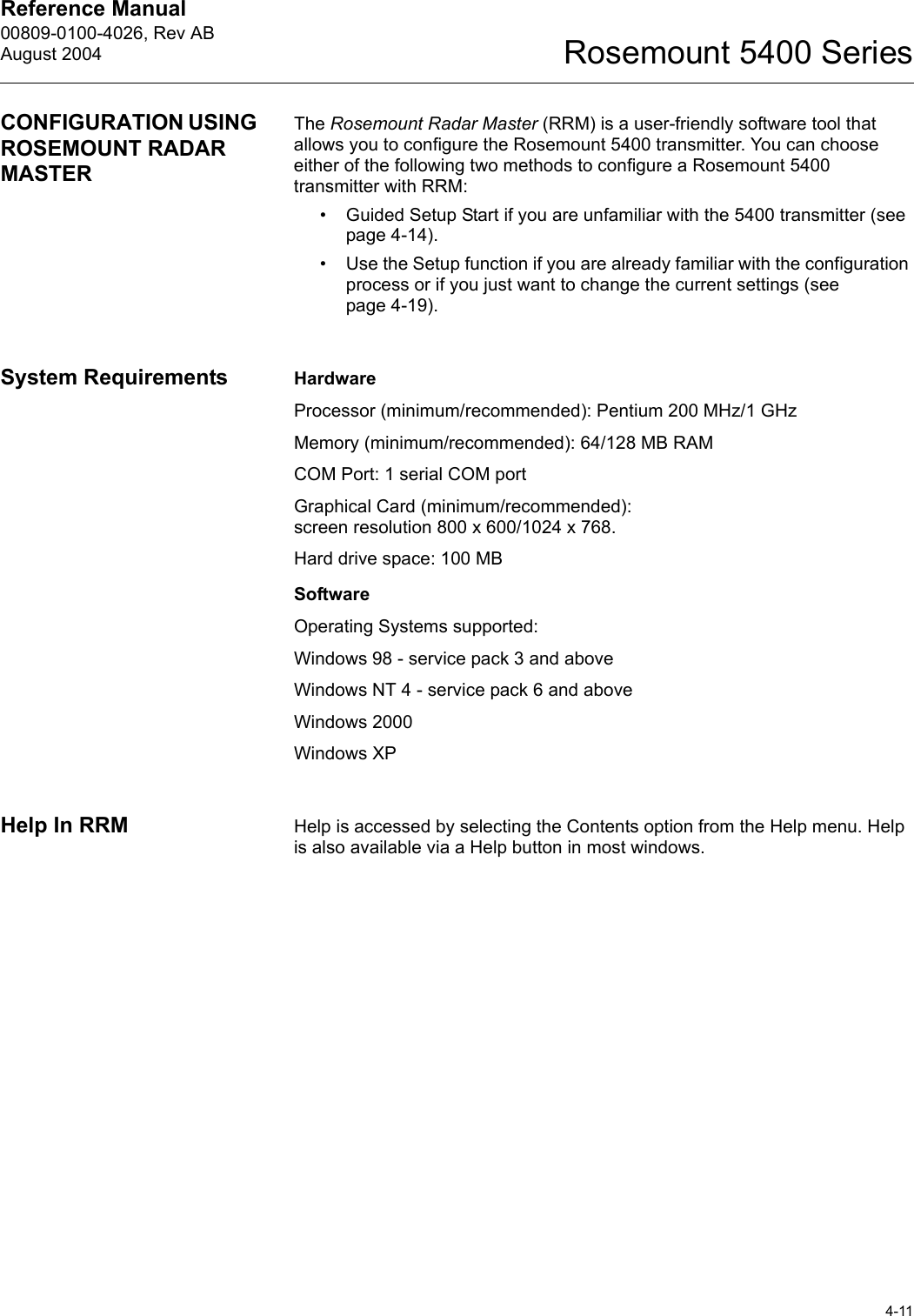 Reference Manual 00809-0100-4026, Rev ABAugust 20044-11Rosemount 5400 SeriesCONFIGURATION USING ROSEMOUNT RADAR MASTERThe Rosemount Radar Master (RRM) is a user-friendly software tool that allows you to configure the Rosemount 5400 transmitter. You can choose either of the following two methods to configure a Rosemount 5400 transmitter with RRM: • Guided Setup Start if you are unfamiliar with the 5400 transmitter (see page 4-14).• Use the Setup function if you are already familiar with the configuration process or if you just want to change the current settings (see page 4-19).System Requirements HardwareProcessor (minimum/recommended): Pentium 200 MHz/1 GHzMemory (minimum/recommended): 64/128 MB RAMCOM Port: 1 serial COM portGraphical Card (minimum/recommended): screen resolution 800 x 600/1024 x 768.Hard drive space: 100 MBSoftwareOperating Systems supported:Windows 98 - service pack 3 and aboveWindows NT 4 - service pack 6 and above Windows 2000Windows XPHelp In RRM Help is accessed by selecting the Contents option from the Help menu. Help is also available via a Help button in most windows.