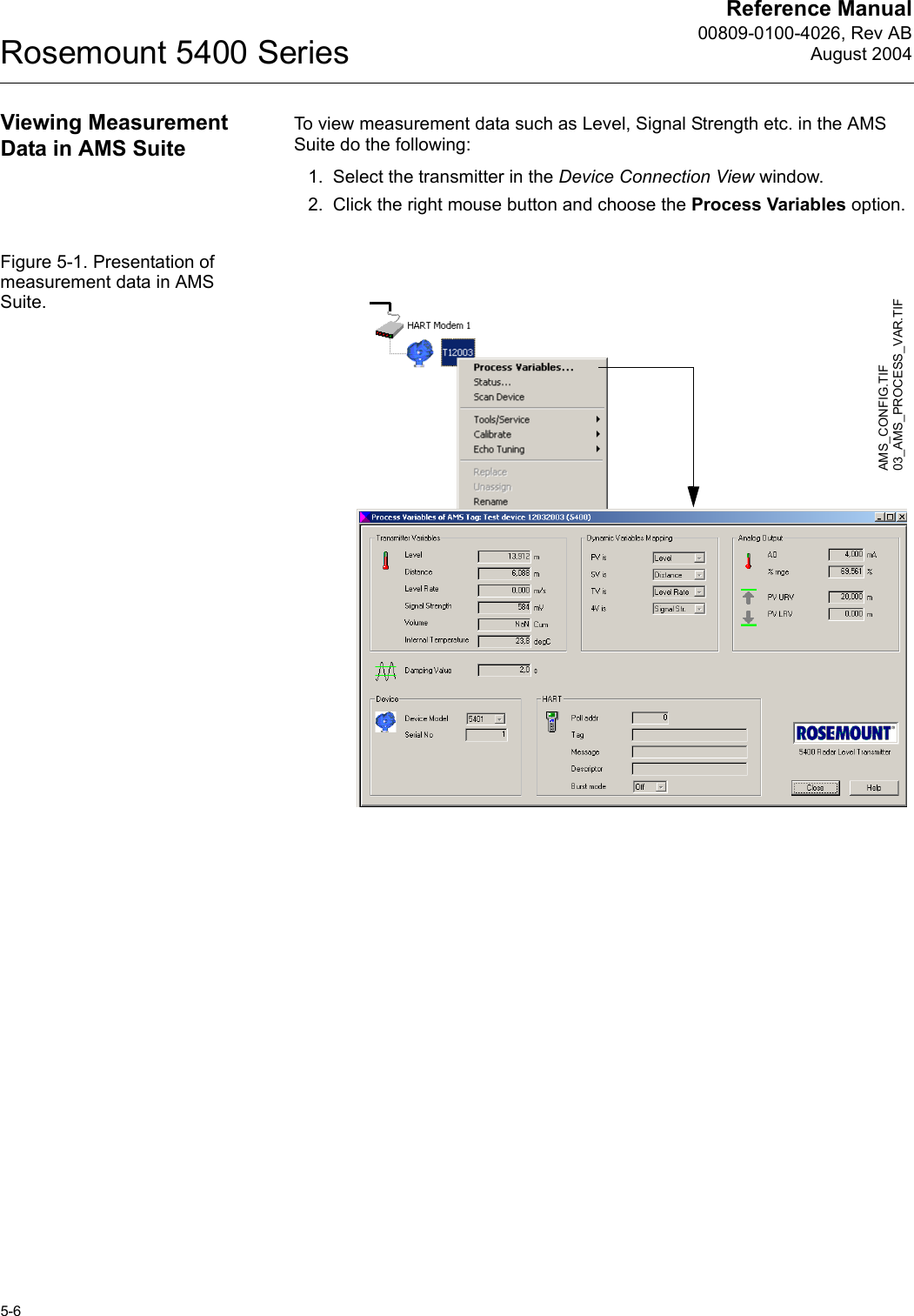 Reference Manual00809-0100-4026, Rev ABAugust 2004Rosemount 5400 Series5-6Viewing Measurement Data in AMS SuiteTo view measurement data such as Level, Signal Strength etc. in the AMS Suite do the following:1. Select the transmitter in the Device Connection View window.2. Click the right mouse button and choose the Process Variables option.Figure 5-1. Presentation of measurement data in AMS Suite.AMS_CONFIG.TIF03_AMS_PROCESS_VAR.TIF