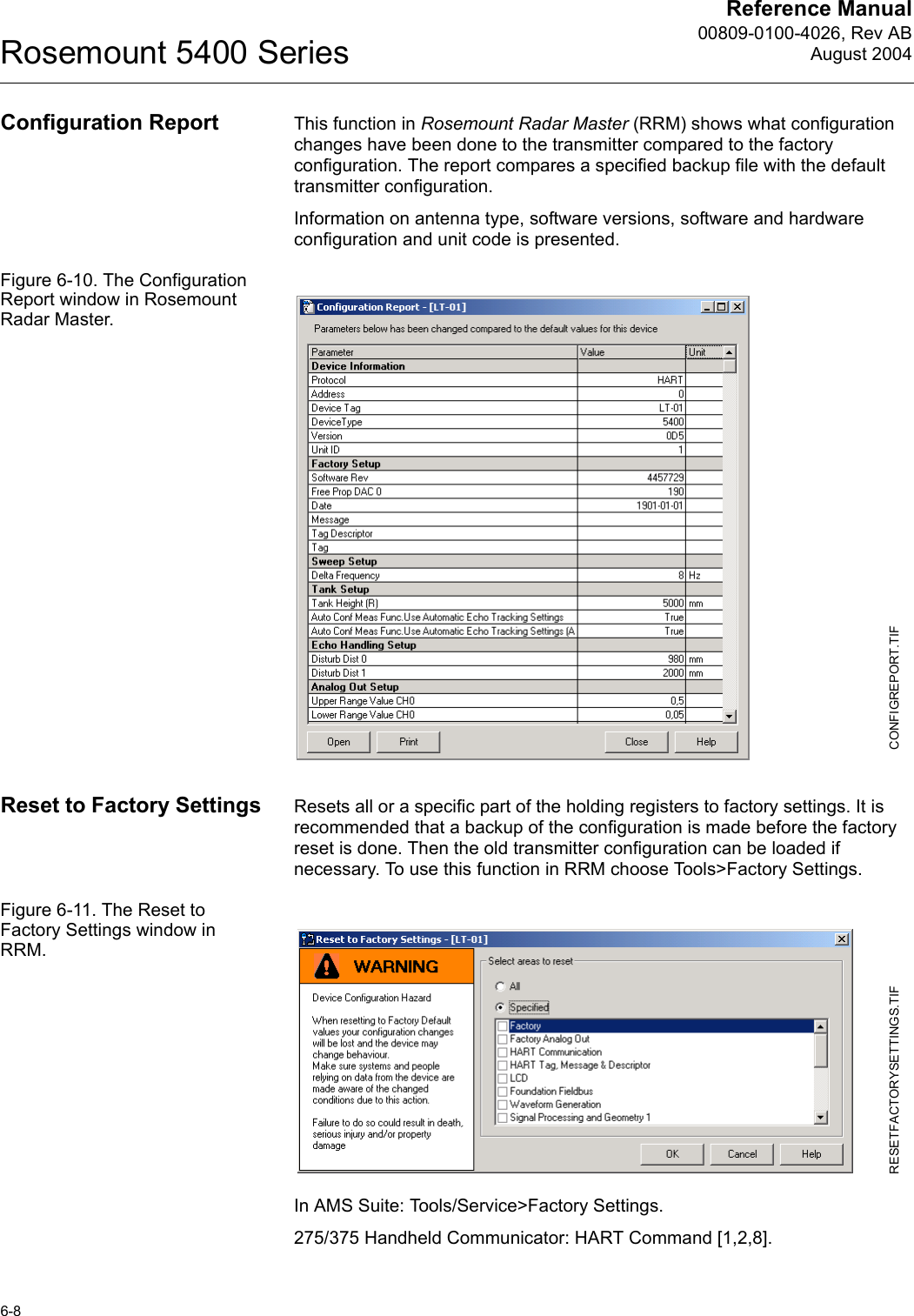 Reference Manual00809-0100-4026, Rev ABAugust 2004Rosemount 5400 Series6-8Configuration Report This function in Rosemount Radar Master (RRM) shows what configuration changes have been done to the transmitter compared to the factory configuration. The report compares a specified backup file with the default transmitter configuration.Information on antenna type, software versions, software and hardware configuration and unit code is presented.Figure 6-10. The Configuration Report window in Rosemount Radar Master.Reset to Factory Settings Resets all or a specific part of the holding registers to factory settings. It is recommended that a backup of the configuration is made before the factory reset is done. Then the old transmitter configuration can be loaded if necessary. To use this function in RRM choose Tools&gt;Factory Settings.Figure 6-11. The Reset to Factory Settings window in RRM.In AMS Suite: Tools/Service&gt;Factory Settings.275/375 Handheld Communicator: HART Command [1,2,8].CONFIGREPORT.TIFRESETFACTORYSETTINGS.TIF