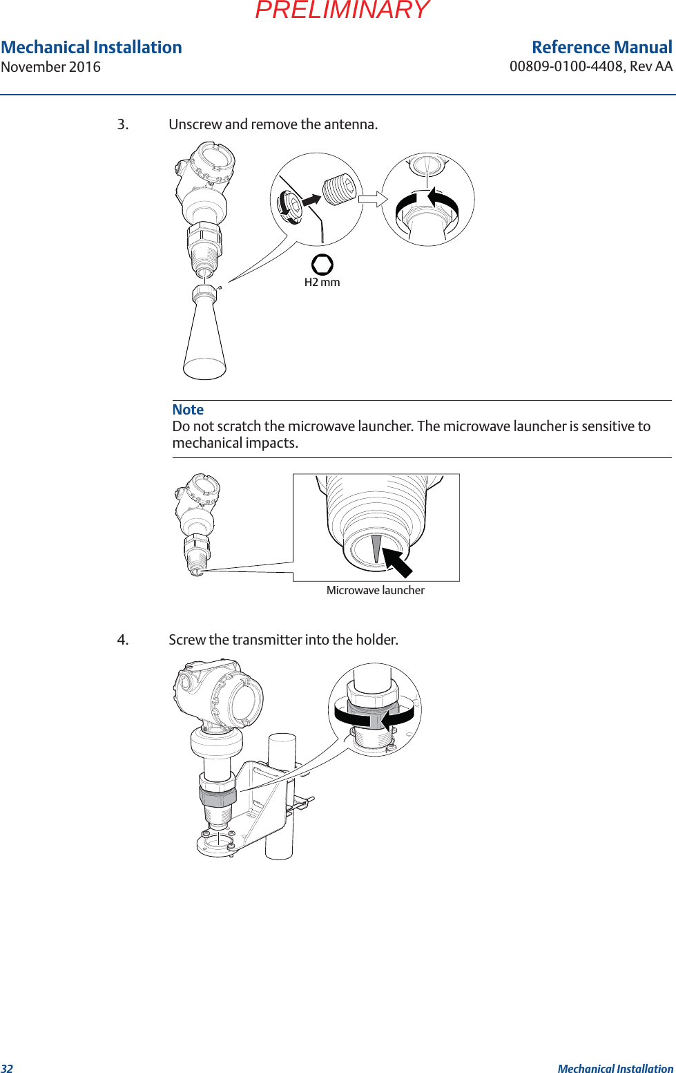 32Reference Manual00809-0100-4408, Rev AAMechanical InstallationNovember 2016Mechanical InstallationPRELIMINARY3. Unscrew and remove the antenna.4. Screw the transmitter into the holder.NoteDo not scratch the microwave launcher. The microwave launcher is sensitive to mechanical impacts.H2 mmMicrowave launcher