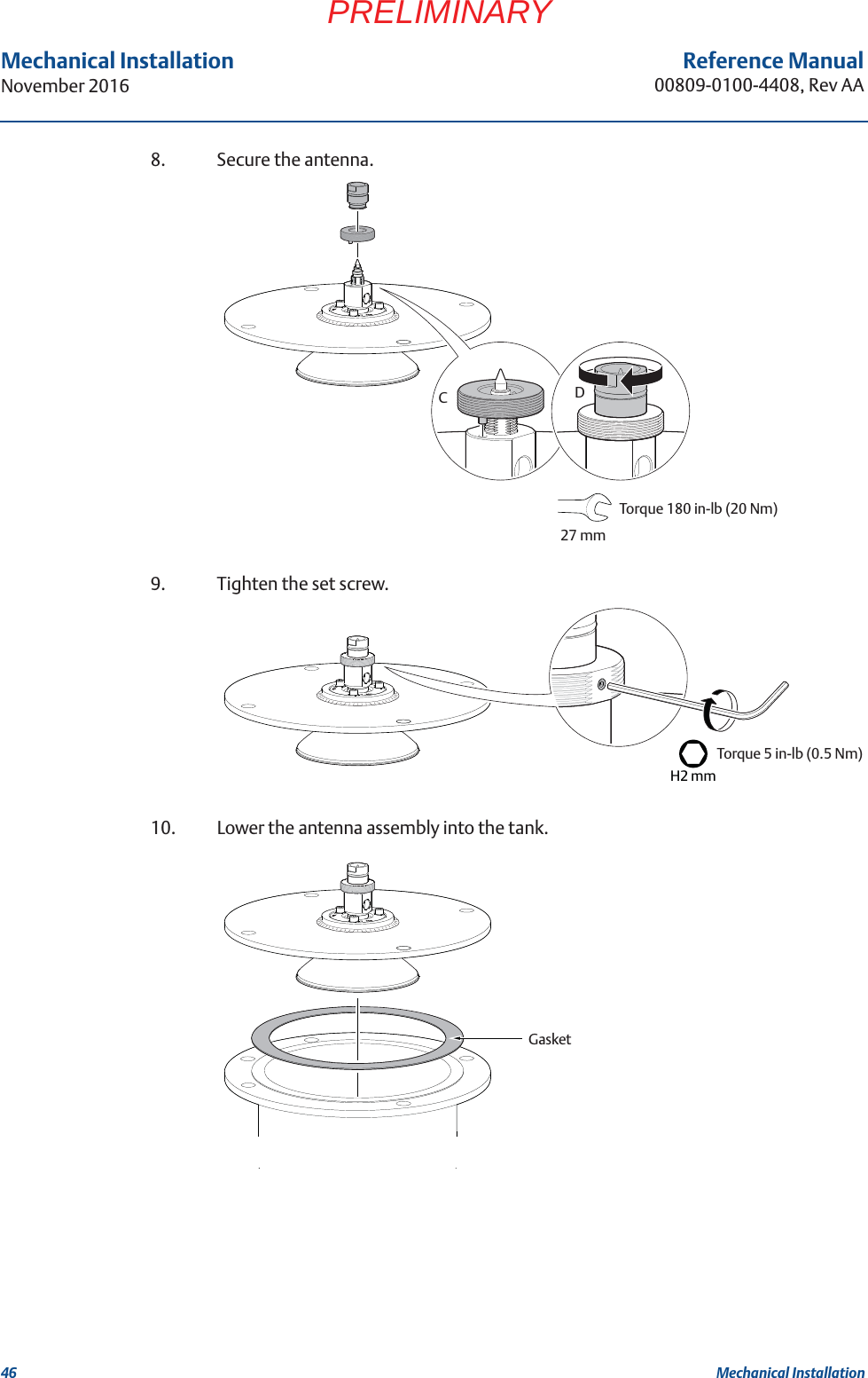 46Reference Manual00809-0100-4408, Rev AAMechanical InstallationNovember 2016Mechanical InstallationPRELIMINARY8. Secure the antenna.9. Tighten the set screw.10. Lower the antenna assembly into the tank.CDTorque 180 in-lb (20 Nm) 27 mmH2 mmTorque 5 in-lb (0.5 Nm) Gasket