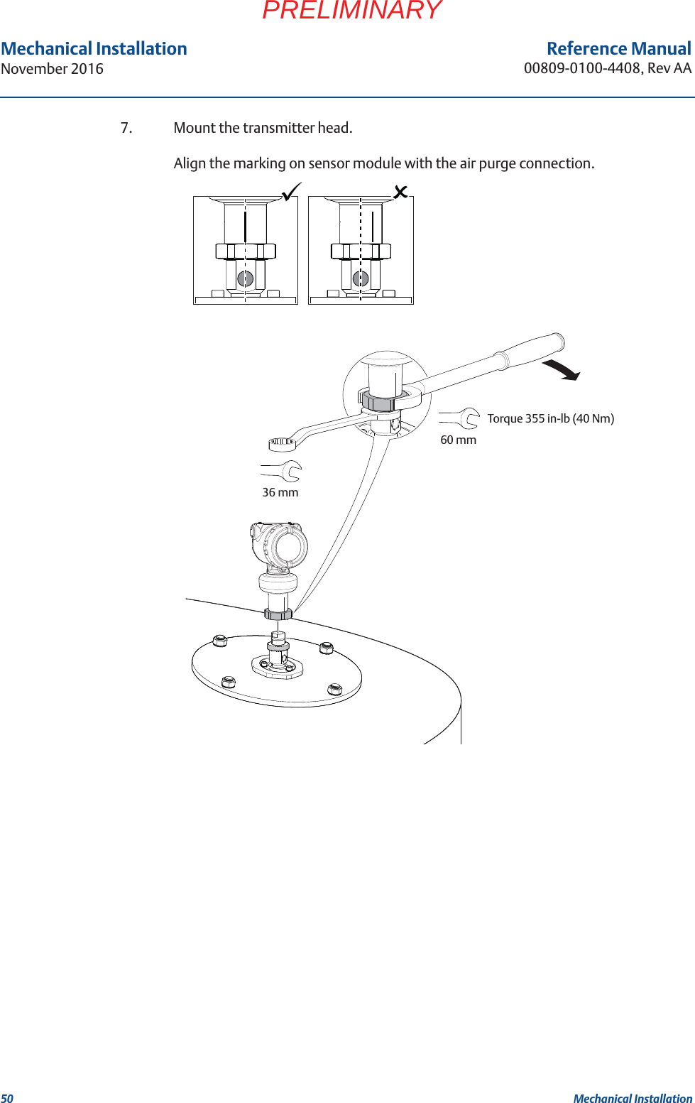 50Reference Manual00809-0100-4408, Rev AAMechanical InstallationNovember 2016Mechanical InstallationPRELIMINARY7. Mount the transmitter head.Align the marking on sensor module with the air purge connection.60 mmTorque 355 in-lb (40 Nm) 36 mm