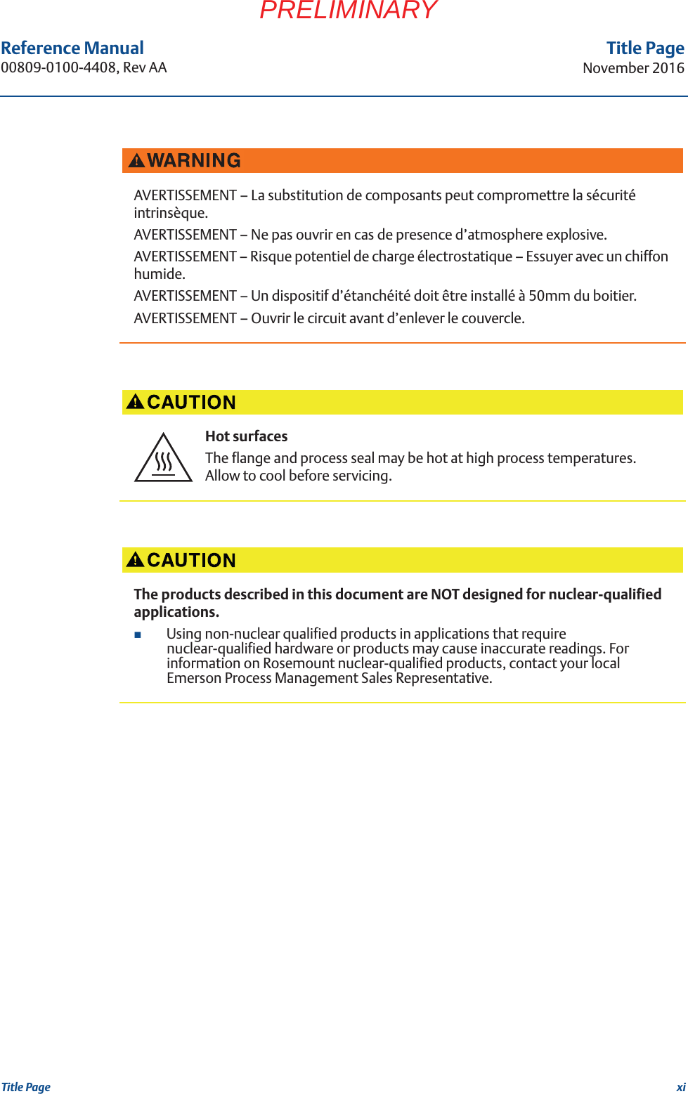 xiReference Manual 00809-0100-4408, Rev AATitle PageNovember 2016Title PagePRELIMINARYAVERTISSEMENT – La substitution de composants peut compromettre la sécurité intrinsèque.AVERTISSEMENT – Ne pas ouvrir en cas de presence d’atmosphere explosive.AVERTISSEMENT – Risque potentiel de charge électrostatique – Essuyer avec un chiffon humide.AVERTISSEMENT – Un dispositif d’étanchéité doit être installé à 50mm du boitier.AVERTISSEMENT – Ouvrir le circuit avant d’enlever le couvercle.Hot surfacesThe flange and process seal may be hot at high process temperatures. Allow to cool before servicing.The products described in this document are NOT designed for nuclear-qualified applications.Using non-nuclear qualified products in applications that require nuclear-qualified hardware or products may cause inaccurate readings. For information on Rosemount nuclear-qualified products, contact your local Emerson Process Management Sales Representative.