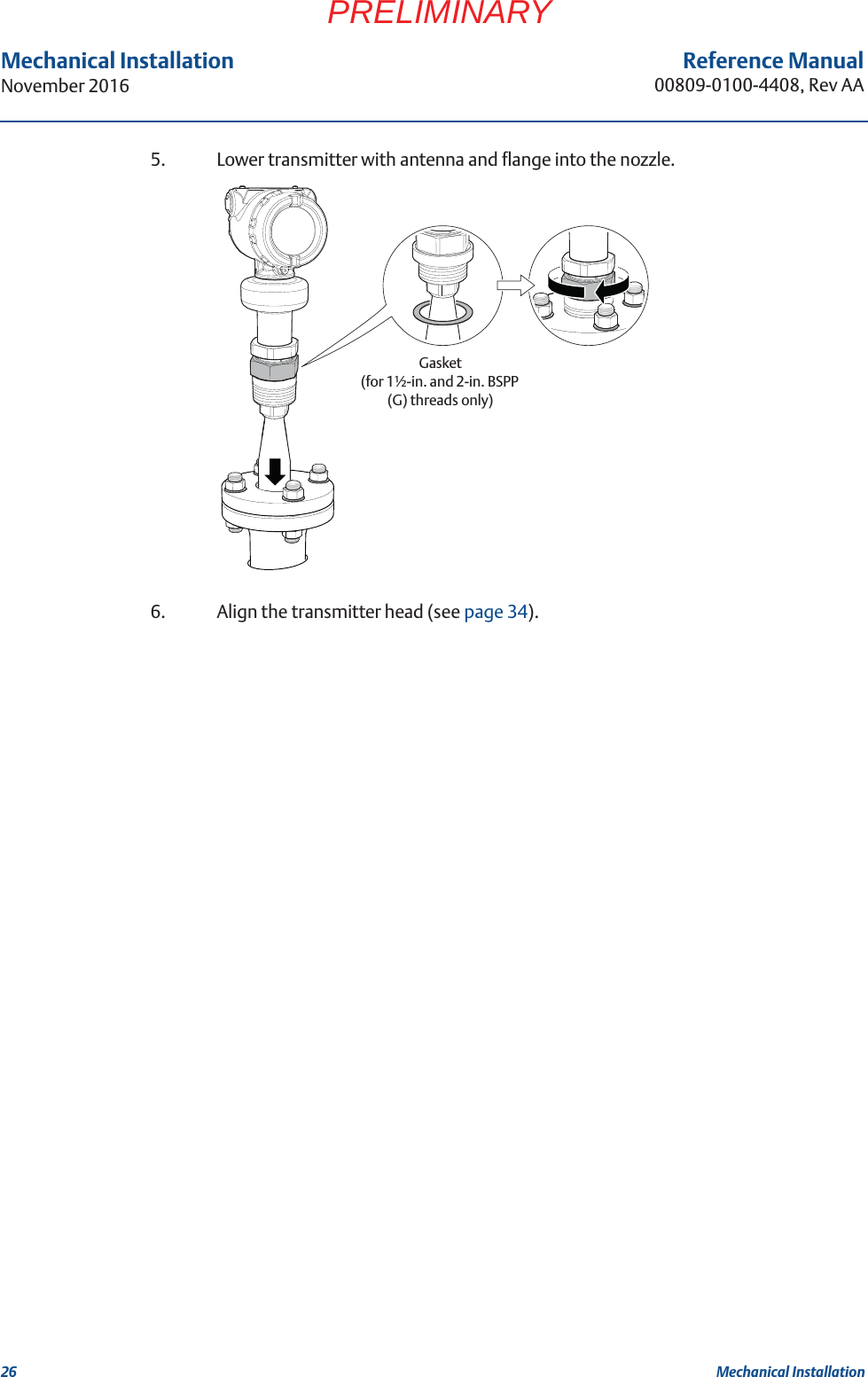 26Reference Manual00809-0100-4408, Rev AAMechanical InstallationNovember 2016Mechanical InstallationPRELIMINARY5. Lower transmitter with antenna and flange into the nozzle.6. Align the transmitter head (see page 34).Gasket (for 1½-in. and 2-in. BSPP (G) threads only)