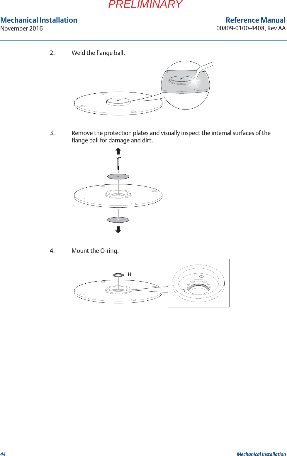 44Reference Manual00809-0100-4408, Rev AAMechanical InstallationNovember 2016Mechanical InstallationPRELIMINARY2. Weld the flange ball.3. Remove the protection plates and visually inspect the internal surfaces of the flange ball for damage and dirt.4. Mount the O-ring.H