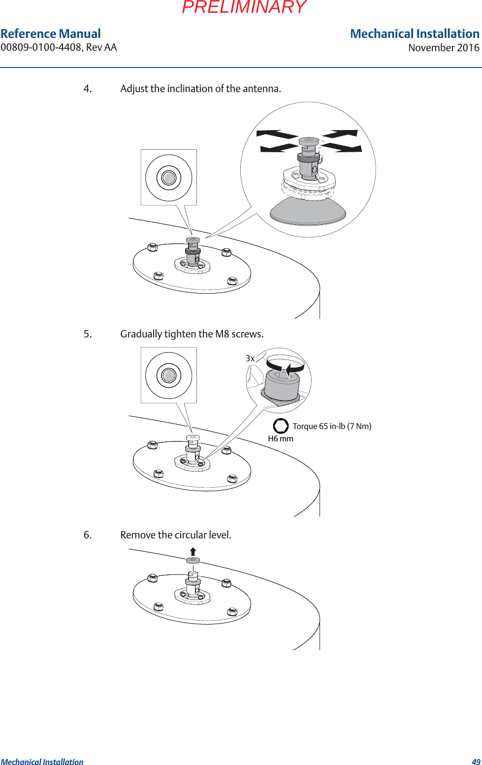 49Reference Manual 00809-0100-4408, Rev AAMechanical InstallationNovember 2016Mechanical InstallationPRELIMINARY4. Adjust the inclination of the antenna. 5. Gradually tighten the M8 screws.6. Remove the circular level.H6 mmTorque 65 in-lb (7 Nm)