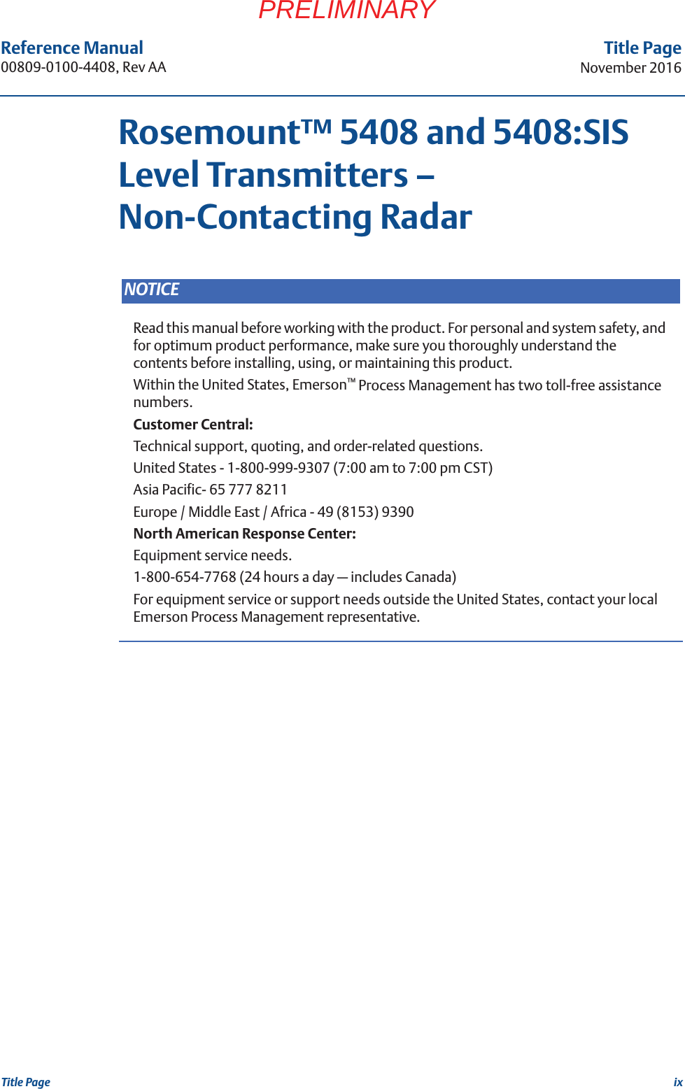 ixReference Manual 00809-0100-4408, Rev AATitle PageNovember 2016Title PagePRELIMINARYRosemount™ 5408 and 5408:SIS Level Transmitters – Non-Contacting RadarNOTICERead this manual before working with the product. For personal and system safety, and for optimum product performance, make sure you thoroughly understand the contents before installing, using, or maintaining this product.Within the United States, Emerson™ Process Management has two toll-free assistance numbers.Customer Central:Technical support, quoting, and order-related questions.United States - 1-800-999-9307 (7:00 am to 7:00 pm CST)Asia Pacific- 65 777 8211Europe / Middle East / Africa - 49 (8153) 9390North American Response Center:Equipment service needs.1-800-654-7768 (24 hours a day — includes Canada)For equipment service or support needs outside the United States, contact your local Emerson Process Management representative.