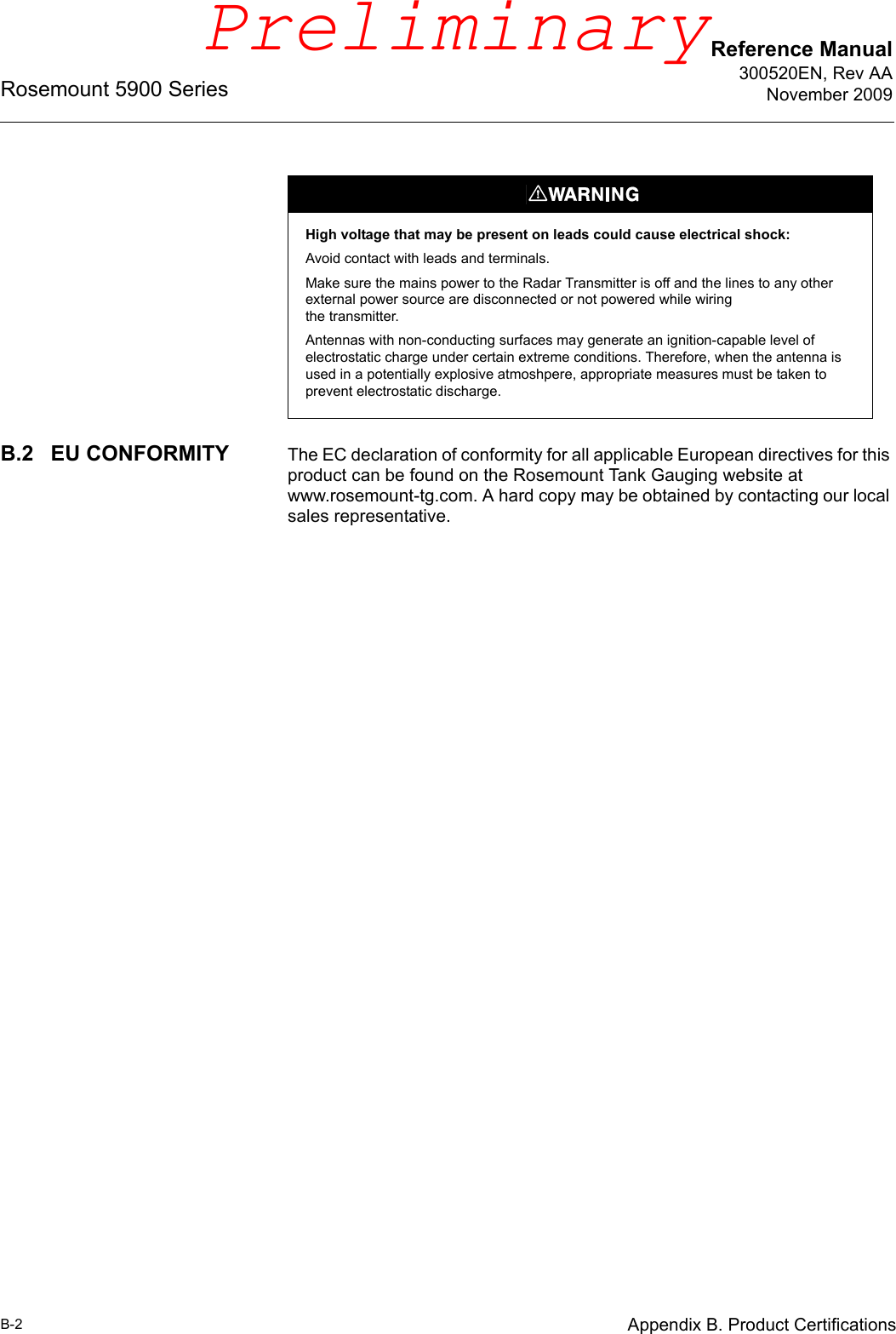 Reference Manual300520EN, Rev AANovember 2009Rosemount 5900 SeriesB-2 Appendix B. Product CertificationsB.2 EU CONFORMITY The EC declaration of conformity for all applicable European directives for this product can be found on the Rosemount Tank Gauging website at www.rosemount-tg.com. A hard copy may be obtained by contacting our local sales representative.High voltage that may be present on leads could cause electrical shock:Avoid contact with leads and terminals. Make sure the mains power to the Radar Transmitter is off and the lines to any other external power source are disconnected or not powered while wiringthe transmitter.Antennas with non-conducting surfaces may generate an ignition-capable level of electrostatic charge under certain extreme conditions. Therefore, when the antenna is used in a potentially explosive atmoshpere, appropriate measures must be taken to prevent electrostatic discharge.Preliminary