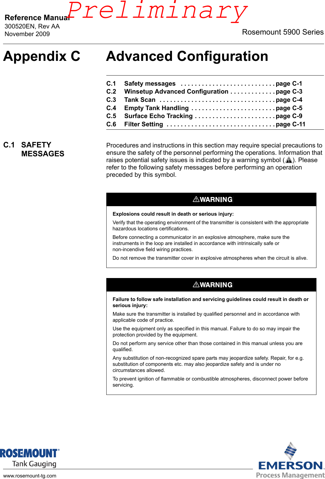 Reference Manual 300520EN, Rev AANovember 2009 Rosemount 5900 Serieswww.rosemount-tg.comAppendix C Advanced ConfigurationC.1 Safety messages   . . . . . . . . . . . . . . . . . . . . . . . . . . . page C-1C.2 Winsetup Advanced Configuration . . . . . . . . . . . . . page C-3C.3 Tank Scan  . . . . . . . . . . . . . . . . . . . . . . . . . . . . . . . . . page C-4C.4 Empty Tank Handling  . . . . . . . . . . . . . . . . . . . . . . . . page C-5C.5 Surface Echo Tracking . . . . . . . . . . . . . . . . . . . . . . . page C-9C.6 Filter Setting  . . . . . . . . . . . . . . . . . . . . . . . . . . . . . . . page C-11C.1 SAFETY MESSAGESProcedures and instructions in this section may require special precautions to ensure the safety of the personnel performing the operations. Information that raises potential safety issues is indicated by a warning symbol ( ). Please refer to the following safety messages before performing an operation preceded by this symbol.Explosions could result in death or serious injury:Verify that the operating environment of the transmitter is consistent with the appropriate hazardous locations certifications.Before connecting a communicator in an explosive atmosphere, make sure the instruments in the loop are installed in accordance with intrinsically safe or non-incendive field wiring practices.Do not remove the transmitter cover in explosive atmospheres when the circuit is alive.Failure to follow safe installation and servicing guidelines could result in death or serious injury:Make sure the transmitter is installed by qualified personnel and in accordance with applicable code of practice.Use the equipment only as specified in this manual. Failure to do so may impair the protection provided by the equipment.Do not perform any service other than those contained in this manual unless you are qualified.Any substitution of non-recognized spare parts may jeopardize safety. Repair, for e.g. substitution of components etc. may also jeopardize safety and is under no circumstances allowed.To prevent ignition of flammable or combustible atmospheres, disconnect power before servicing.Preliminary