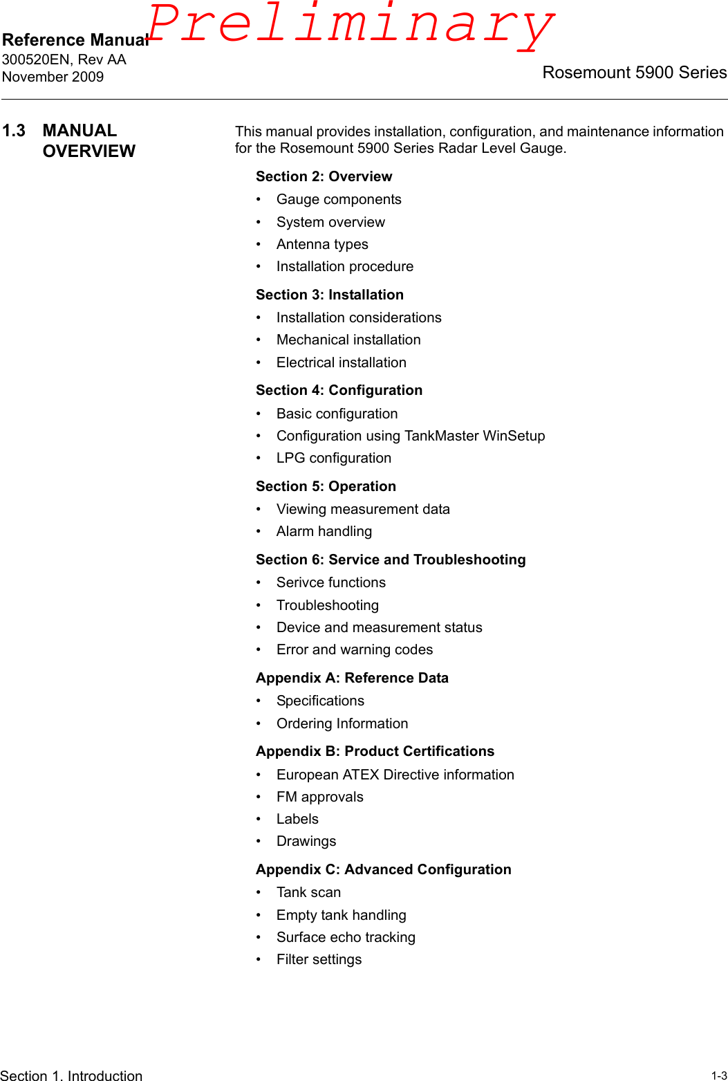 Reference Manual 300520EN, Rev AANovember 20091-3Rosemount 5900 SeriesSection 1. Introduction1.3 MANUAL OVERVIEWThis manual provides installation, configuration, and maintenance information for the Rosemount 5900 Series Radar Level Gauge.Section 2: Overview• Gauge components• System overview• Antenna types• Installation procedureSection 3: Installation• Installation considerations• Mechanical installation• Electrical installationSection 4: Configuration• Basic configuration• Configuration using TankMaster WinSetup• LPG configurationSection 5: Operation• Viewing measurement data• Alarm handlingSection 6: Service and Troubleshooting• Serivce functions• Troubleshooting• Device and measurement status• Error and warning codesAppendix A: Reference Data• Specifications• Ordering InformationAppendix B: Product Certifications• European ATEX Directive information• FM approvals• Labels•DrawingsAppendix C: Advanced Configuration•Tank scan• Empty tank handling• Surface echo tracking• Filter settingsPreliminary