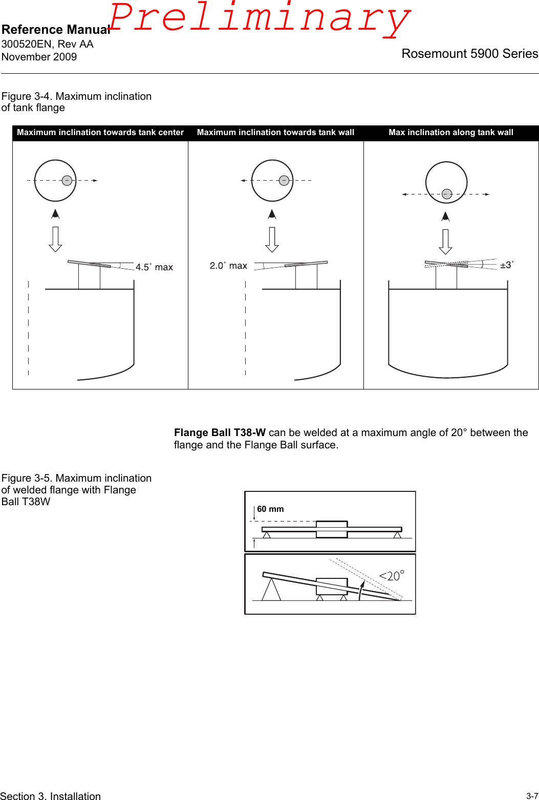 Reference Manual 300520EN, Rev AANovember 20093-7Rosemount 5900 SeriesSection 3. InstallationFigure 3-4. Maximum inclination of tank flangeFlange Ball T38-W can be welded at a maximum angle of 20° between the flange and the Flange Ball surface.Figure 3-5. Maximum inclination of welded flange with Flange Ball T38WMaximum inclination towards tank center Maximum inclination towards tank wall Max inclination along tank wall60 mmPreliminary