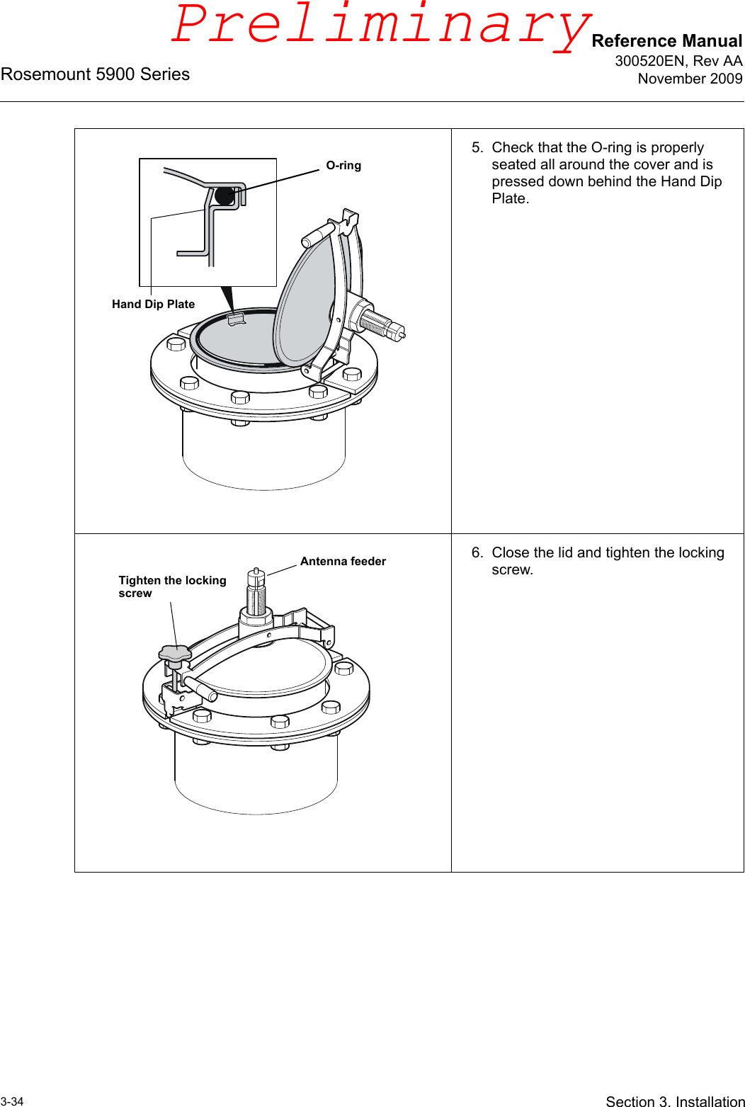 Reference Manual300520EN, Rev AANovember 2009Rosemount 5900 Series3-34 Section 3. Installation5. Check that the O-ring is properly seated all around the cover and is pressed down behind the Hand Dip Plate.6. Close the lid and tighten the locking screw.O-ringHand Dip PlateTighten the locking screwAntenna feederPreliminary