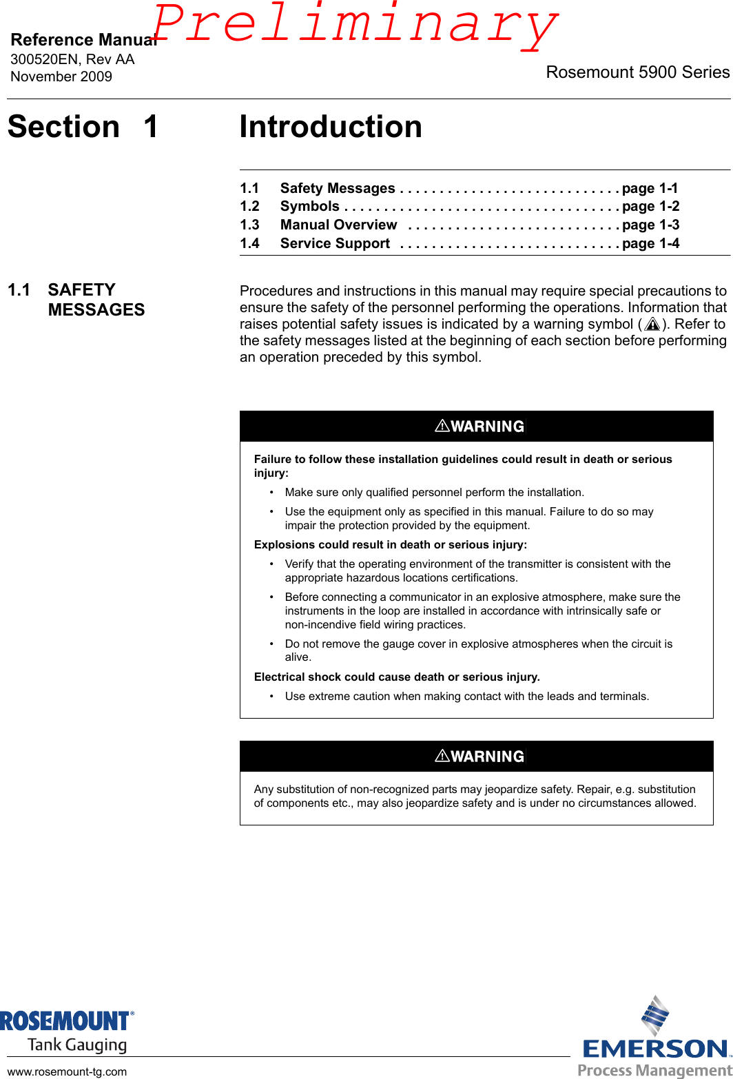 Reference Manual 300520EN, Rev AANovember 2009 Rosemount 5900 Serieswww.rosemount-tg.comSection 1 Introduction1.1 Safety Messages . . . . . . . . . . . . . . . . . . . . . . . . . . . . page 1-11.2 Symbols . . . . . . . . . . . . . . . . . . . . . . . . . . . . . . . . . . . page 1-21.3 Manual Overview   . . . . . . . . . . . . . . . . . . . . . . . . . . . page 1-31.4 Service Support  . . . . . . . . . . . . . . . . . . . . . . . . . . . . page 1-41.1 SAFETY MESSAGESProcedures and instructions in this manual may require special precautions to ensure the safety of the personnel performing the operations. Information that raises potential safety issues is indicated by a warning symbol ( ). Refer to the safety messages listed at the beginning of each section before performing an operation preceded by this symbol.Failure to follow these installation guidelines could result in death or serious injury:• Make sure only qualified personnel perform the installation.• Use the equipment only as specified in this manual. Failure to do so may impair the protection provided by the equipment.Explosions could result in death or serious injury:• Verify that the operating environment of the transmitter is consistent with the appropriate hazardous locations certifications.• Before connecting a communicator in an explosive atmosphere, make sure the instruments in the loop are installed in accordance with intrinsically safe or non-incendive field wiring practices.• Do not remove the gauge cover in explosive atmospheres when the circuit is alive.Electrical shock could cause death or serious injury.• Use extreme caution when making contact with the leads and terminals.Any substitution of non-recognized parts may jeopardize safety. Repair, e.g. substitution of components etc., may also jeopardize safety and is under no circumstances allowed.Preliminary