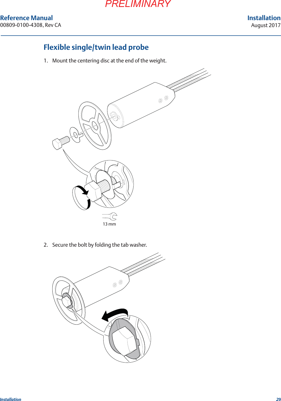 29InstallationAugust 2017InstallationPRELIMINARYReference Manual 00809-0100-4308, Rev CAFlexible single/twin lead probe1. Mount the centering disc at the end of the weight.2. Secure the bolt by folding the tab washer.13 mm