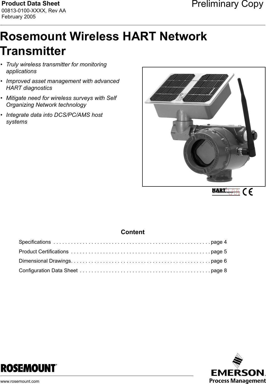 Product Data Sheet00813-0100-XXXX, Rev AAFebruary 2005www.rosemount.com• Truly wireless transmitter for monitoring applications• Improved asset management with advanced HART diagnostics• Mitigate need for wireless surveys with Self Organizing Network technology• Integrate data into DCS/PC/AMS host systemsContentSpecifications  . . . . . . . . . . . . . . . . . . . . . . . . . . . . . . . . . . . . . . . . . . . . . . . . . . . . . . page 4Product Certifications  . . . . . . . . . . . . . . . . . . . . . . . . . . . . . . . . . . . . . . . . . . . . . . . . page 5Dimensional Drawings. . . . . . . . . . . . . . . . . . . . . . . . . . . . . . . . . . . . . . . . . . . . . . . . page 6Configuration Data Sheet  . . . . . . . . . . . . . . . . . . . . . . . . . . . . . . . . . . . . . . . . . . . . . page 8Rosemount Wireless HART Network TransmitterPreliminary Copy