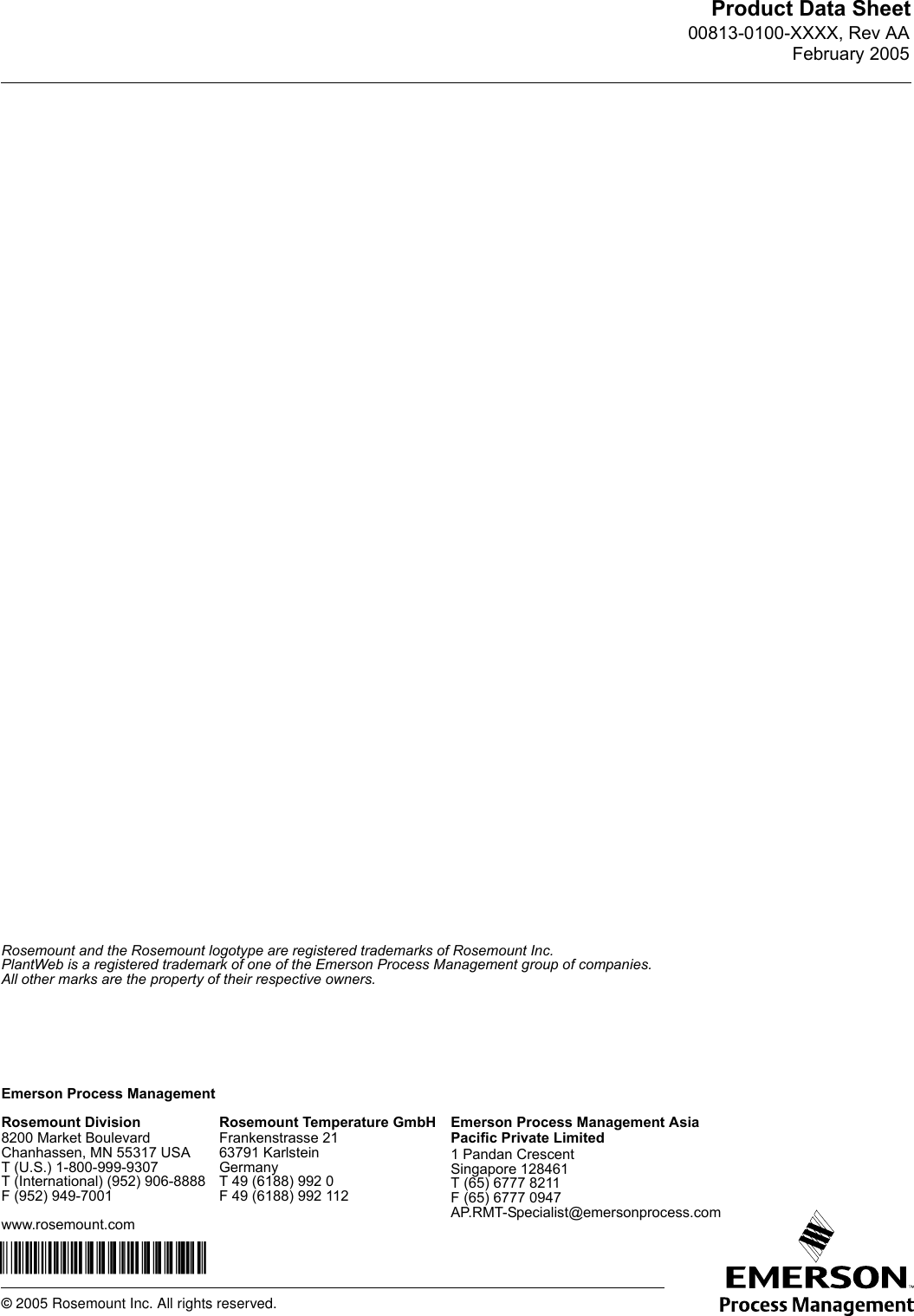 Emerson Process Management© 2005 Rosemount Inc. All rights reserved.¢00813-XXXX-XXXXm¤Rosemount and the Rosemount logotype are registered trademarks of Rosemount Inc.PlantWeb is a registered trademark of one of the Emerson Process Management group of companies.All other marks are the property of their respective owners.Product Data Sheet00813-0100-XXXX, Rev AAFebruary 2005Rosemount Temperature GmbHFrankenstrasse 2163791 KarlsteinGermanyT 49 (6188) 992 0F 49 (6188) 992 112Emerson Process Management Asia Pacific Private Limited1 Pandan CrescentSingapore 128461T (65) 6777 8211F (65) 6777 0947AP.RMT-Specialist@emersonprocess.comRosemount Division8200 Market BoulevardChanhassen, MN 55317 USAT (U.S.) 1-800-999-9307T (International) (952) 906-8888F (952) 949-7001www.rosemount.com