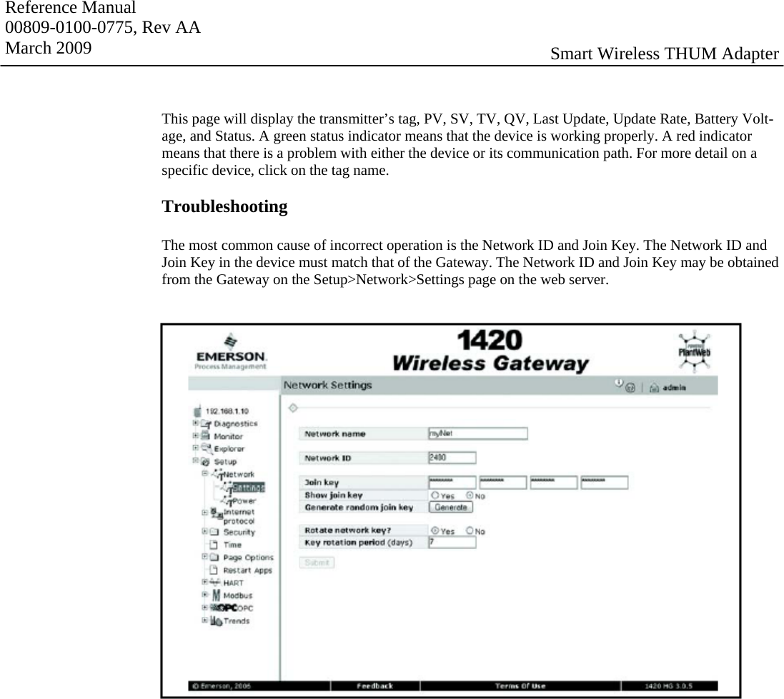 Reference Manual 00809-0100-0775, Rev AA March 2009  Smart Wireless THUM Adapter This page will display the transmitter’s tag, PV, SV, TV, QV, Last Update, Update Rate, Battery Volt-age, and Status. A green status indicator means that the device is working properly. A red indicator means that there is a problem with either the device or its communication path. For more detail on a specific device, click on the tag name.  Troubleshooting    The most common cause of incorrect operation is the Network ID and Join Key. The Network ID and Join Key in the device must match that of the Gateway. The Network ID and Join Key may be obtained from the Gateway on the Setup&gt;Network&gt;Settings page on the web server.   